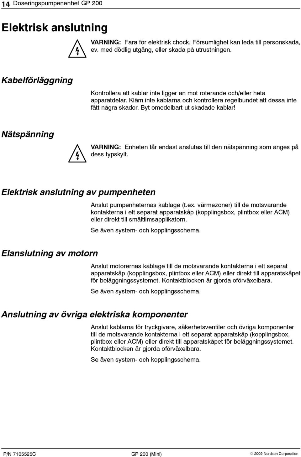 Byt omedelbart ut skadade kablar! Nätspänning VARNING: Enheten får endast anslutas till den nätspänning som anges på dess typskylt.