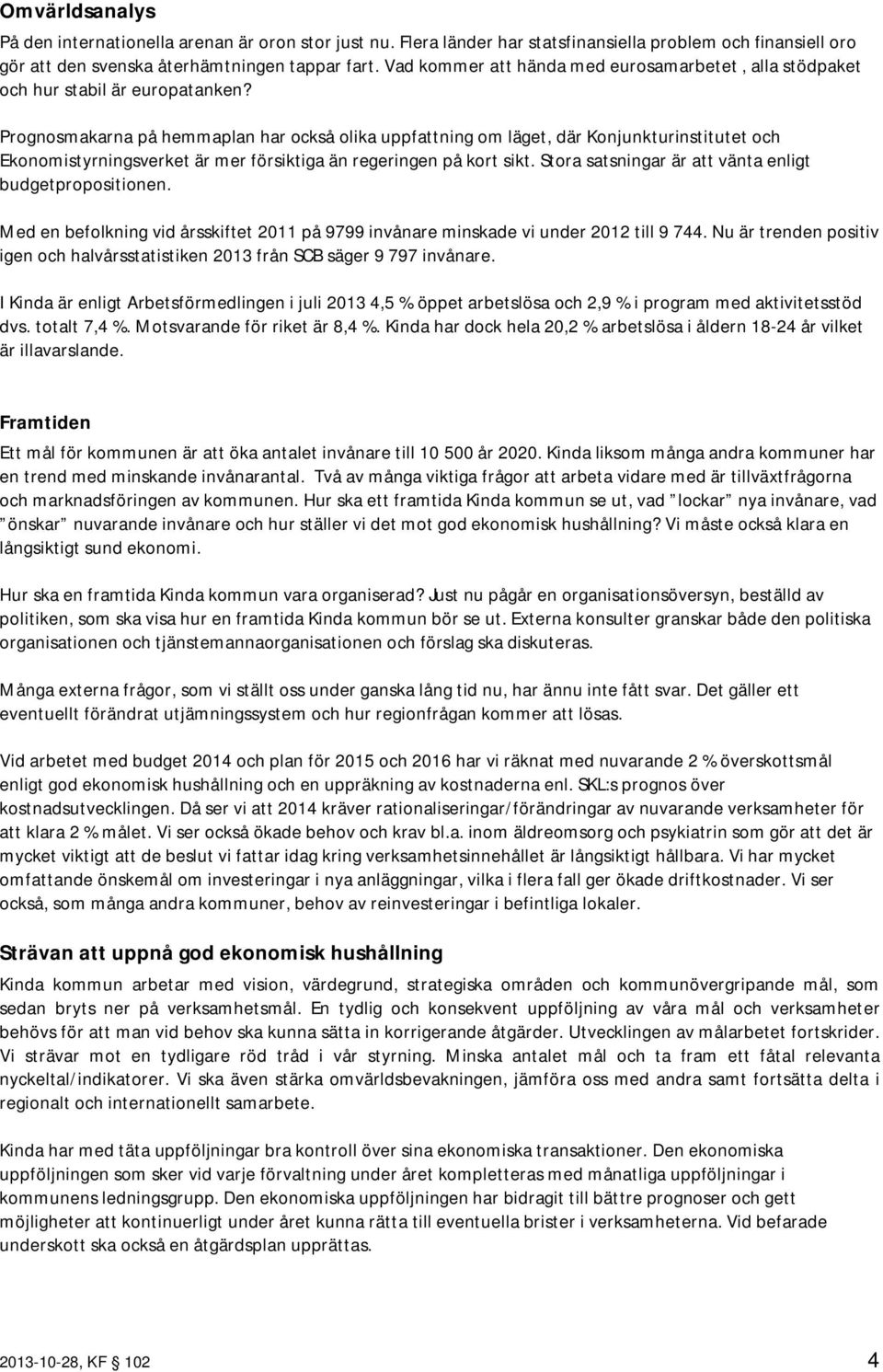 Prognosmakarna på hemmaplan har också olika uppfattning om läget, där Konjunkturinstitutet och Ekonomistyrningsverket är mer försiktiga än regeringen på kort sikt.