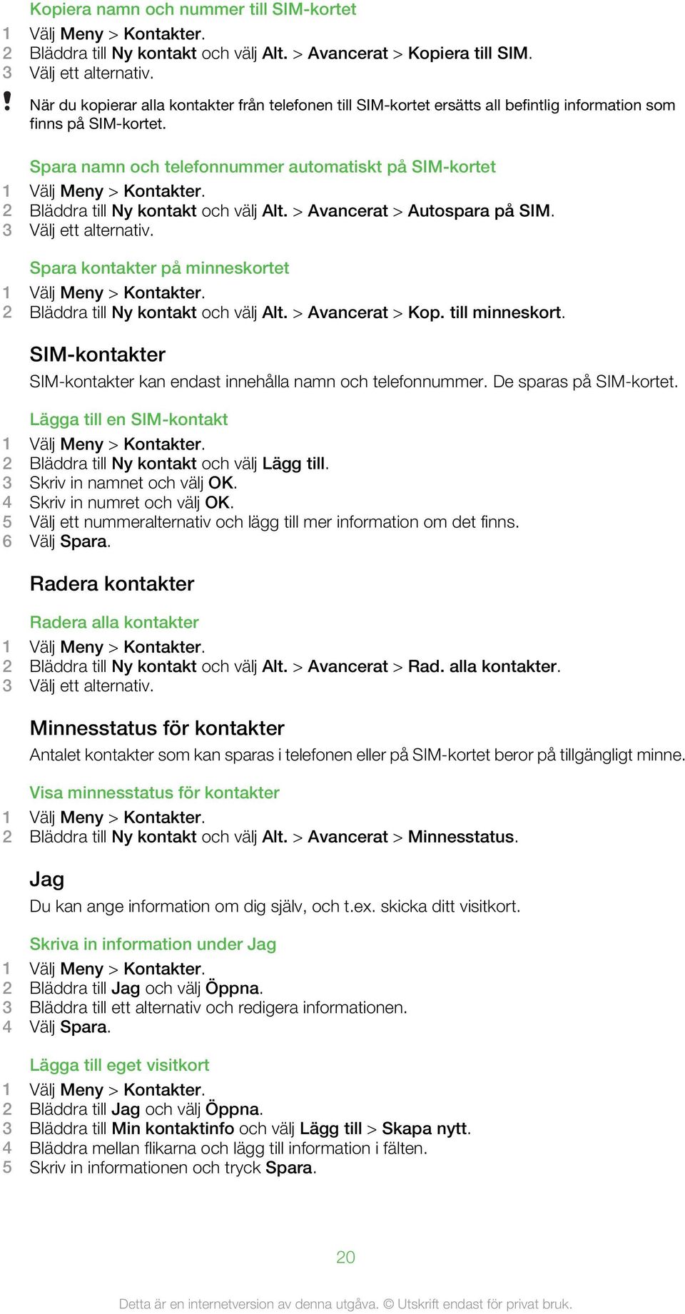 2 Bläddra till Ny kontakt och välj Alt. > Avancerat > Autospara på SIM. 3 Välj ett alternativ. Spara kontakter på minneskortet 1 Välj Meny > Kontakter. 2 Bläddra till Ny kontakt och välj Alt.