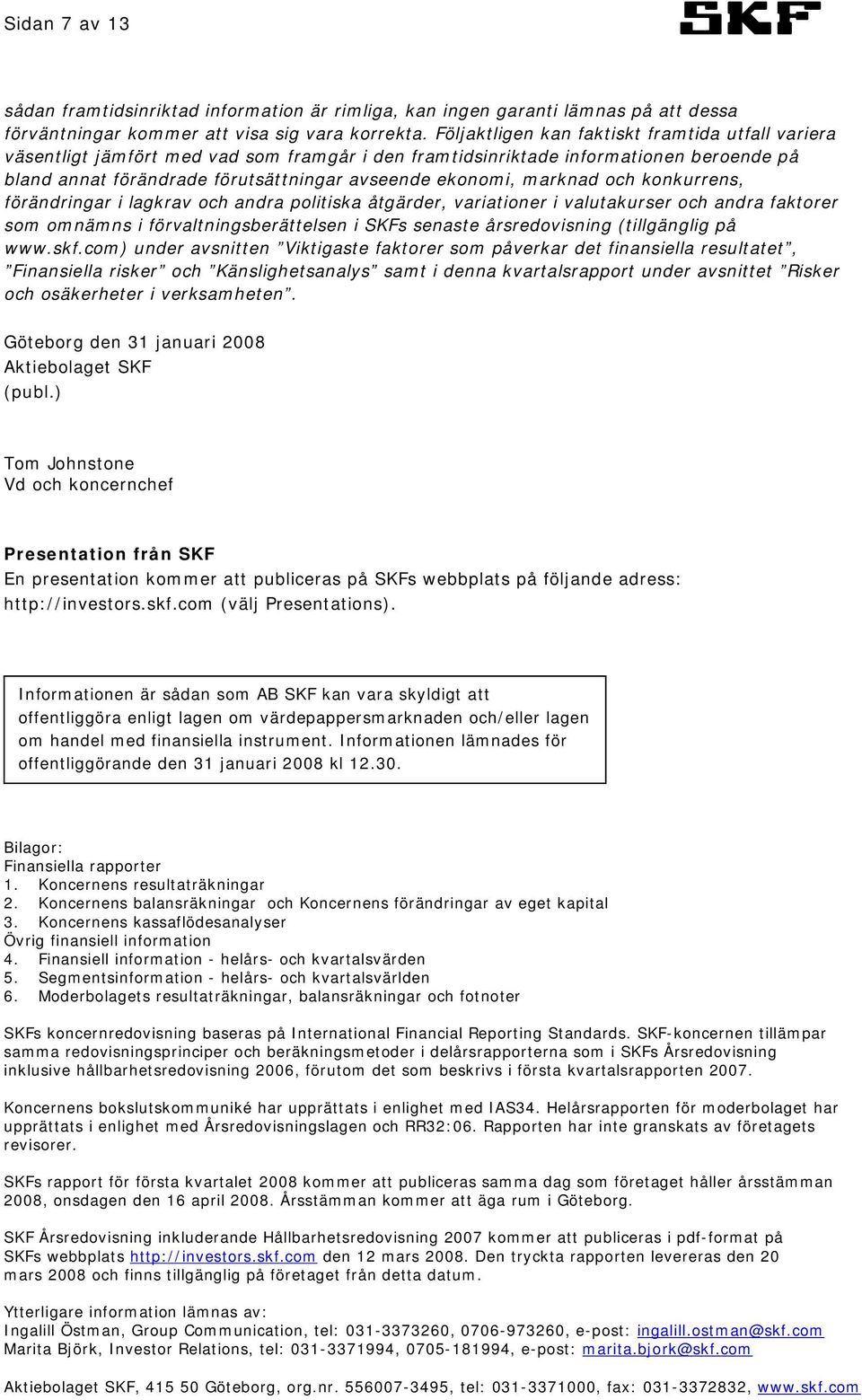 marknad och konkurrens, förändringar i lagkrav och andra politiska åtgärder, variationer i valutakurser och andra faktorer som omnämns i förvaltningsberättelsen i SKFs senaste årsredovisning