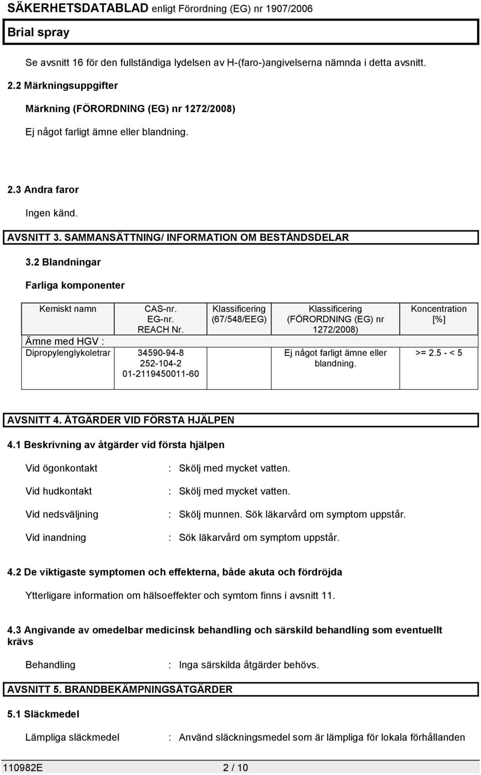 Ämne med HGV : Dipropylenglykoletrar 34590-94-8 252-104-2 01-2119450011-60 Klassificering (67/548/EEG) Klassificering (FÖRORDNING (EG) nr 1272/2008) Ej något farligt ämne eller blandning.