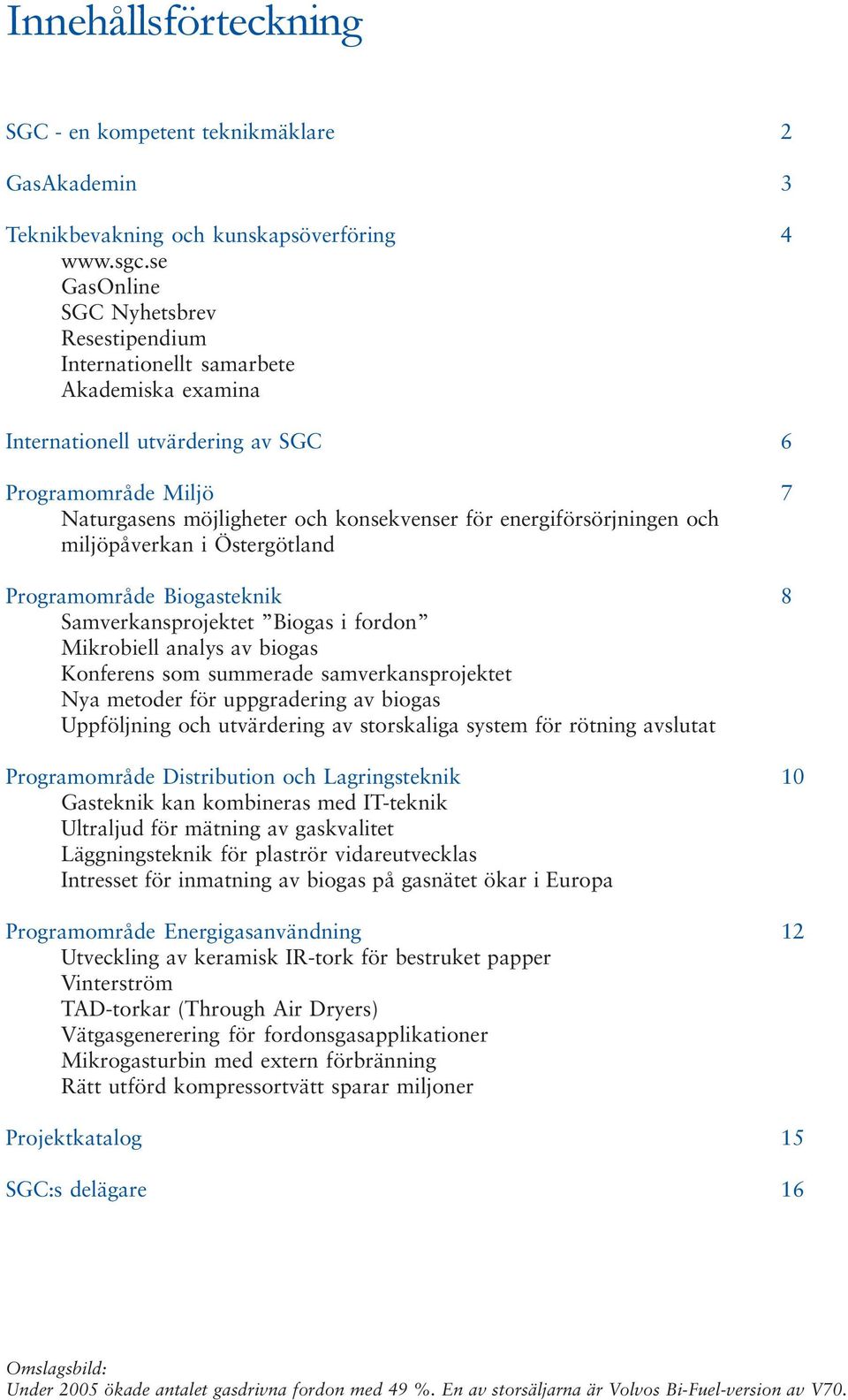 energiförsörjningen och miljöpåverkan i Östergötland Programområde Biogasteknik 8 Samverkansprojektet Biogas i fordon Mikrobiell analys av biogas Konferens som summerade samverkansprojektet Nya