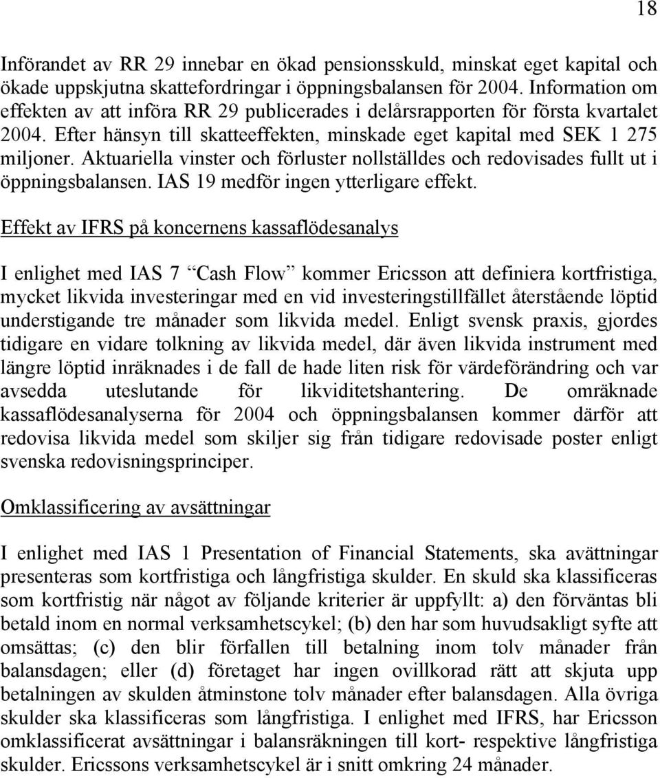 Aktuariella vinster och förluster nollställdes och redovisades fullt ut i öppningsbalansen. IAS 19 medför ingen ytterligare effekt.