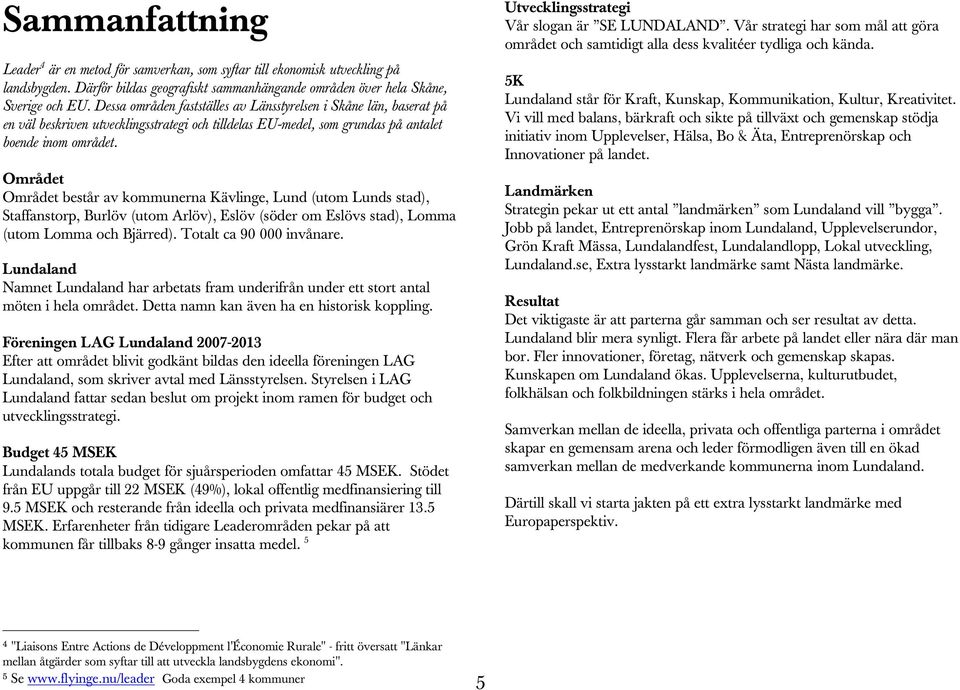 Området Området består av kommunerna Kävlinge, Lund (utom Lunds stad), Staffanstorp, Burlöv (utom Arlöv), Eslöv (söder om Eslövs stad), Lomma (utom Lomma och Bjärred). Totalt ca 90 000 invånare.