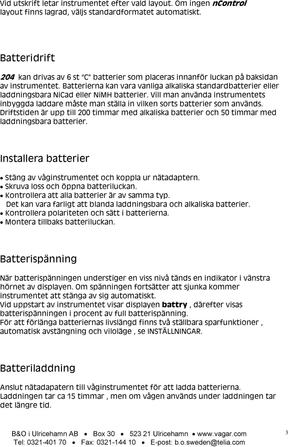 Batterierna kan vara vanliga alkaliska standardbatterier eller laddningsbara NiCad eller NiMH batterier.