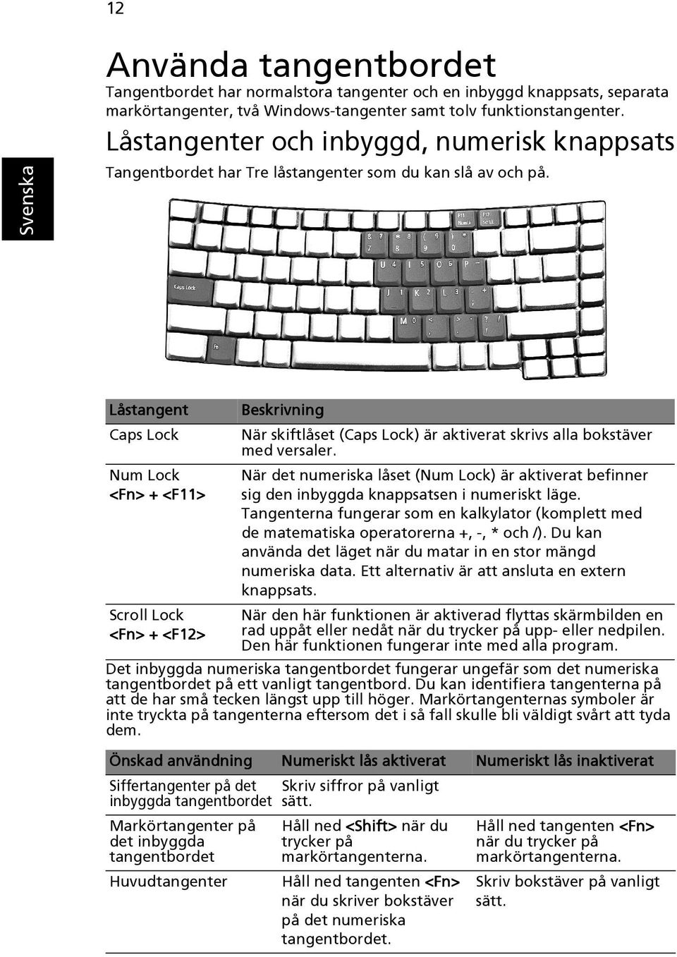 Låstangent Caps Lock Num Lock <Fn> + <F11> Scroll Lock <Fn> + <F12> Beskrivning När skiftlåset (Caps Lock) är aktiverat skrivs alla bokstäver med versaler.