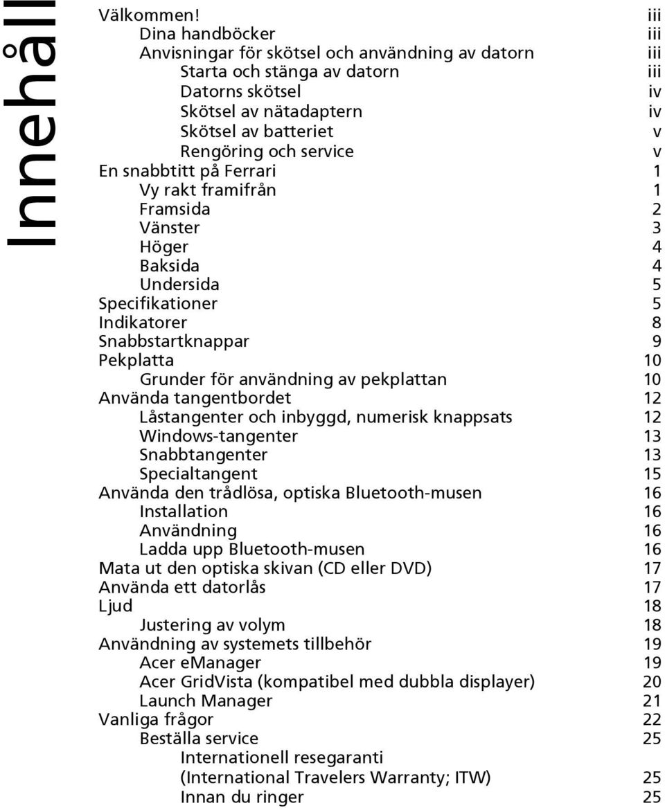 v En snabbtitt på Ferrari 1 Vy rakt framifrån 1 Framsida 2 Vänster 3 Höger 4 Baksida 4 Undersida 5 Specifikationer 5 Indikatorer 8 Snabbstartknappar 9 Pekplatta 10 Grunder för användning av