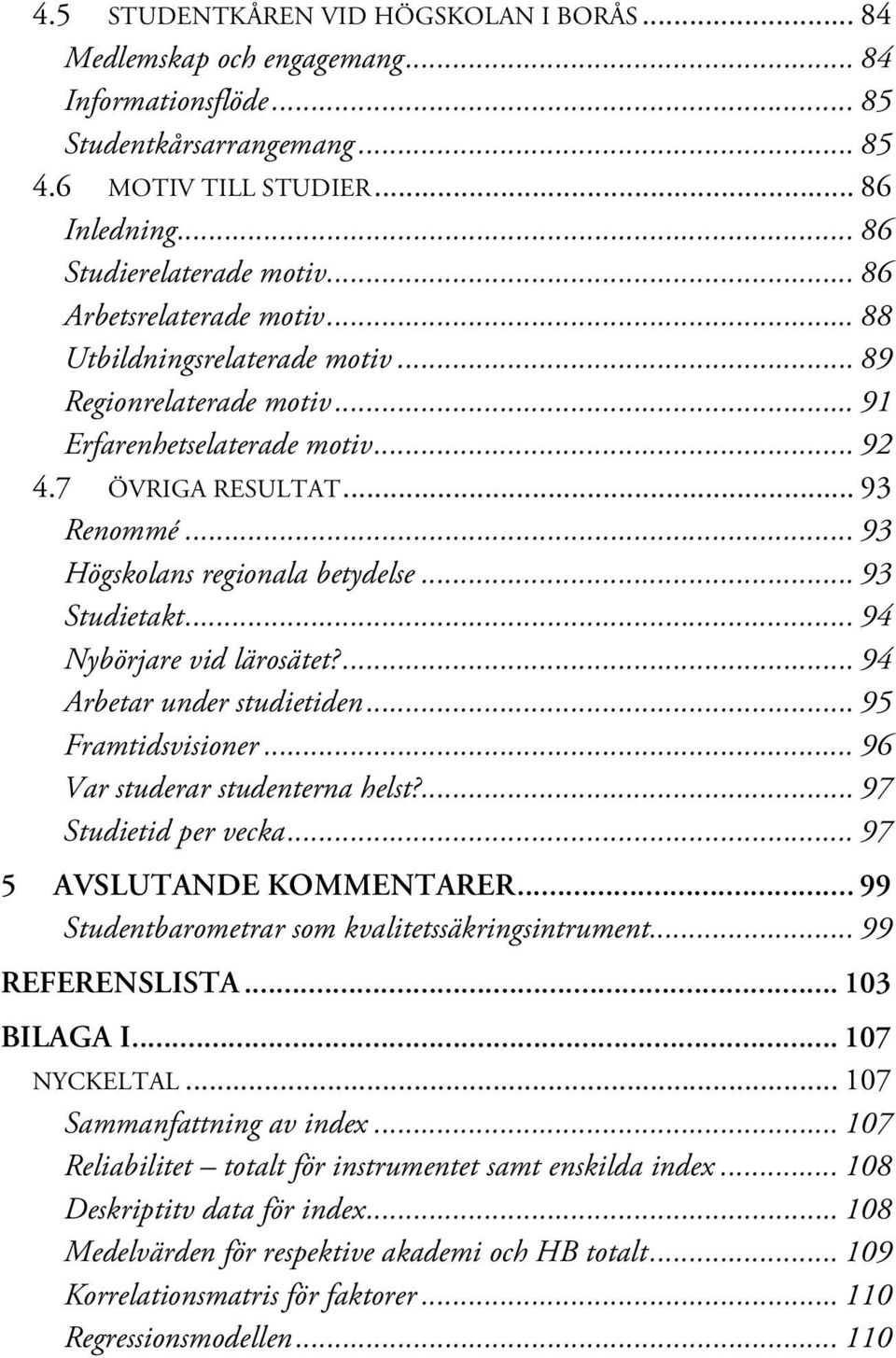 .. 93 Studietakt... 94 Nybörjare vid lärosätet?... 94 Arbetar under studietiden... 95 Framtidsvisioner... 96 Var studerar studenterna helst?... 97 Studietid per vecka... 97 5 AVSLUTANDE KOMMENTARER.