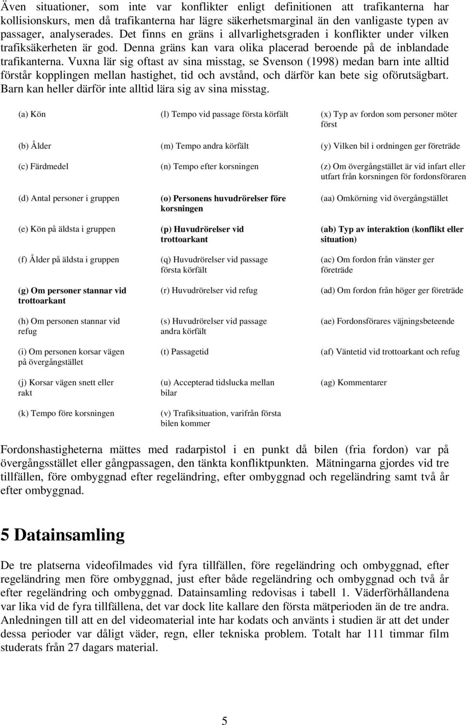 Vuxna lär sig oftast av sina misstag, se Svenson (1998) medan barn inte alltid förstår kopplingen mellan hastighet, tid och avstånd, och därför kan bete sig oförutsägbart.