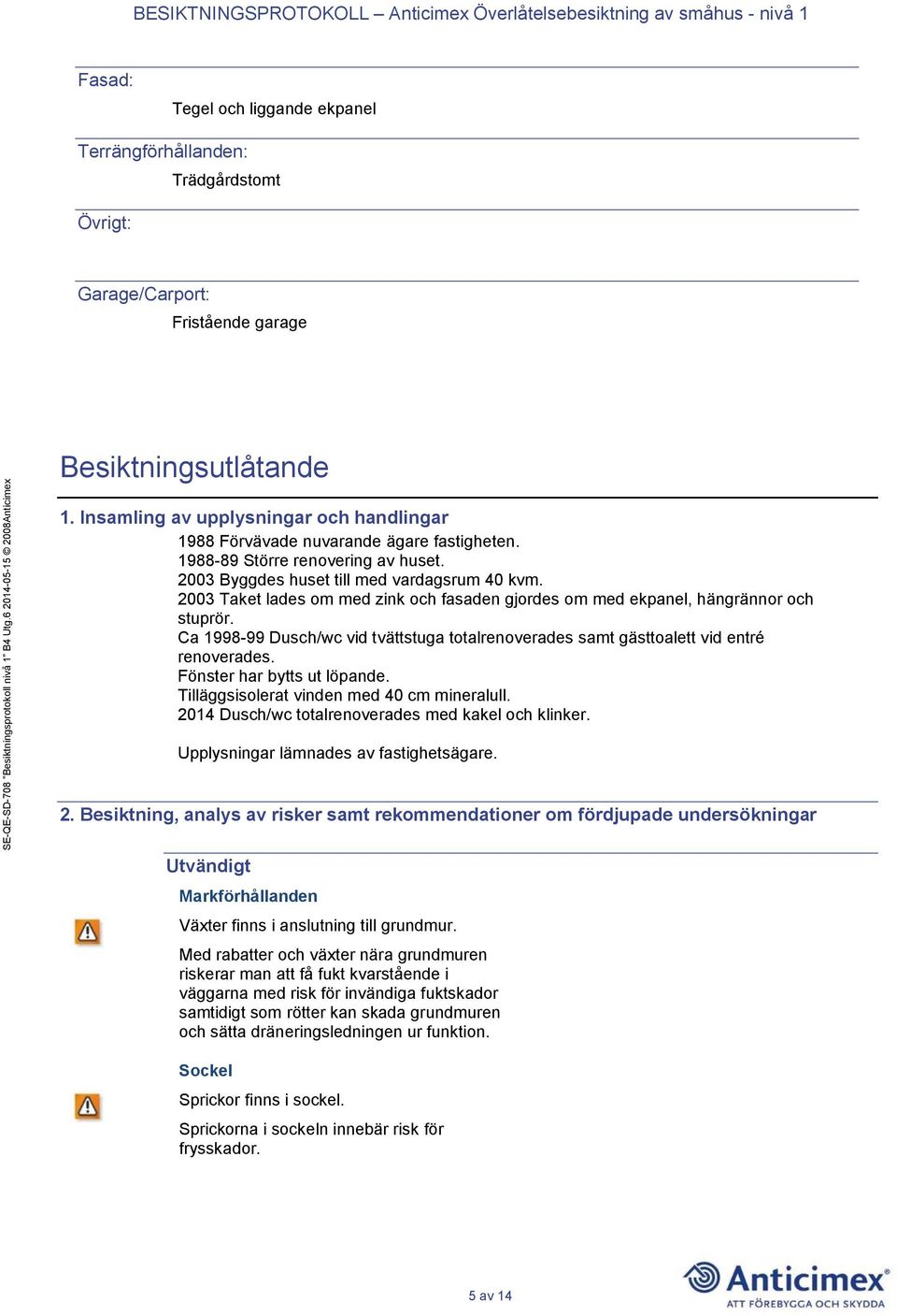 2003 Taket lades om med zink och fasaden gjordes om med ekpanel, hängrännor och stuprör. Ca 1998-99 Dusch/wc vid tvättstuga totalrenoverades samt gästtoalett vid entré renoverades.