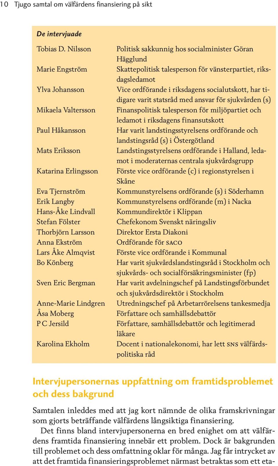 Lars Åke Almqvist Bo Könberg Sven Eric Bergman Anne-Marie Lindgren Åsa Moberg P C Jersild Karolina Ekholm Politisk sakkunnig hos socialminister Göran Hägglund Skattepolitisk talesperson för