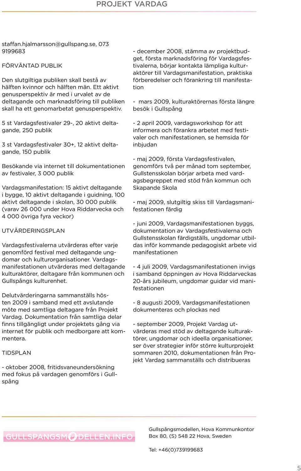 5 st Vardagsfestivaler 29-, 20 aktivt deltagande, 250 publik 3 st Vardagsfestivaler 30+, 12 aktivt deltagande, 150 publik Besökande via internet till dokumentationen av festivaler, 3 000 publik