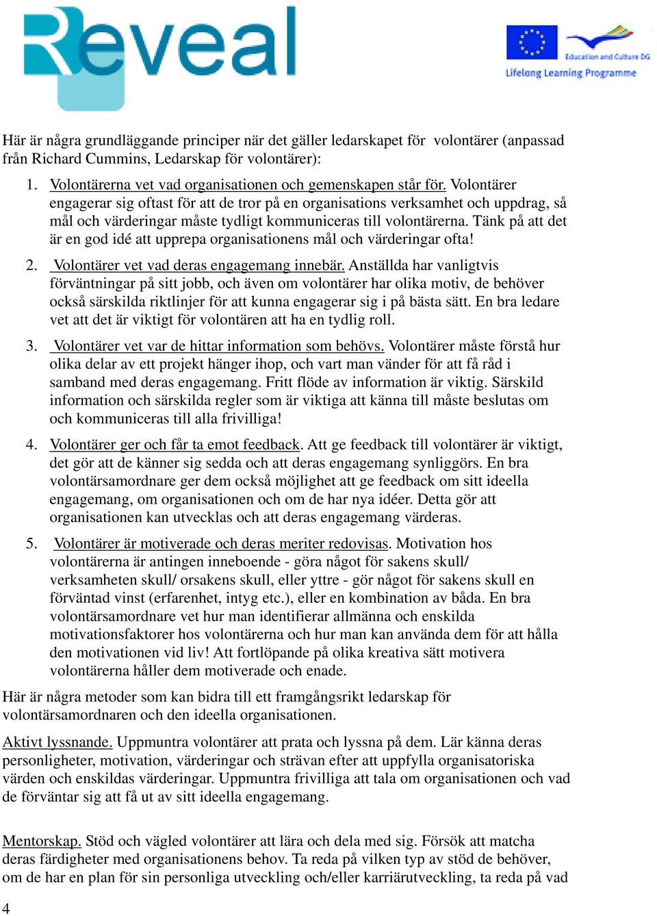 Volontärer engagerar sig oftast för att de tror på en organisations verksamhet och uppdrag, så mål och värderingar måste tydligt kommuniceras till volontärerna.