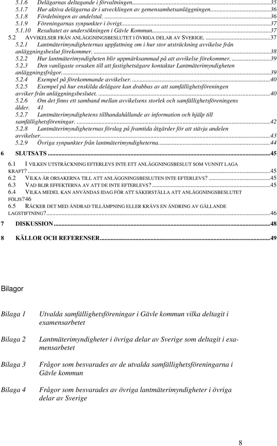 ...38 5.2.2 Hur lantmäterimyndigheten blir uppmärksammad på att avvikelse förekommer....39 5.2.3 Den vanligaste orsaken till att fastighetsägare kontaktar Lantmäterimyndigheten anläggningsfrågor...39 5.2.4 Exempel på förekommande avvikelser.