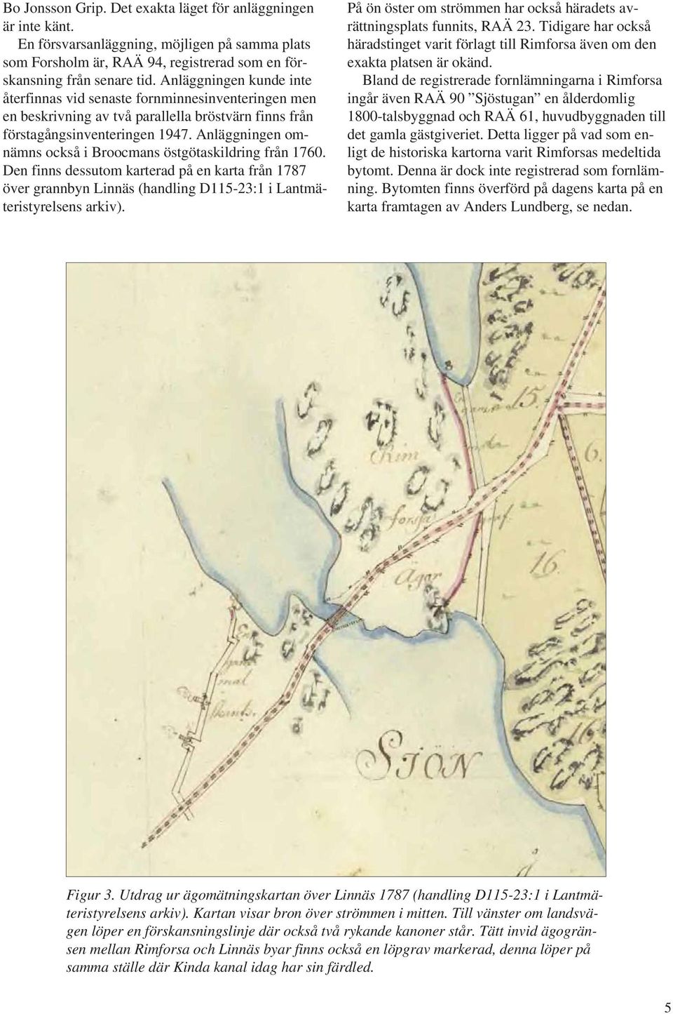 Anläggningen omnämns också i Broocmans östgötaskildring från 1760. Den finns dessutom karterad på en karta från 1787 över grannbyn Linnäs (handling D115-23:1 i Lantmäteristyrelsens arkiv).