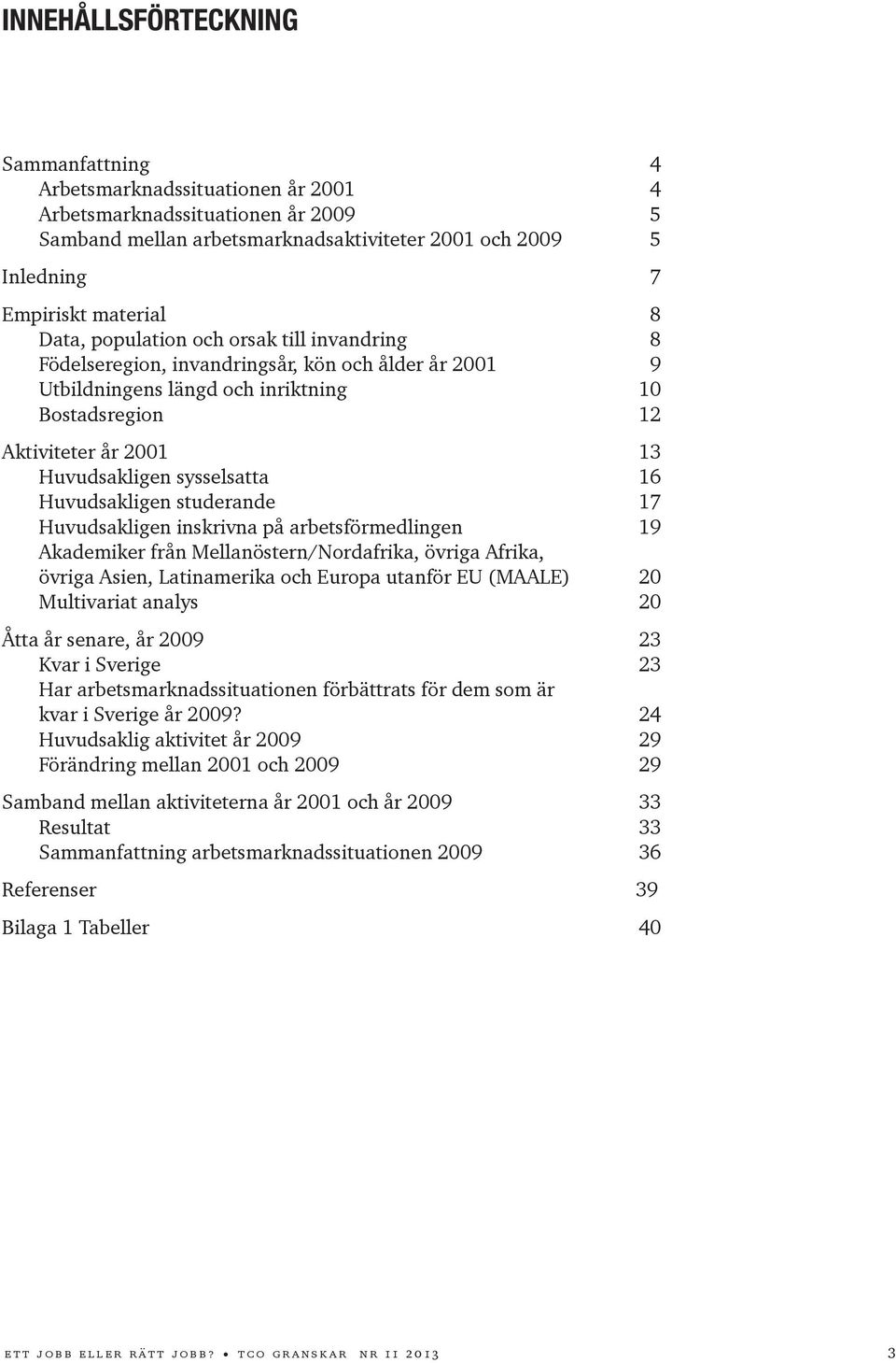 sysselsatta 16 Huvudsakligen studerande 17 Huvudsakligen inskrivna på arbetsförmedlingen 19 Akademiker från Mellanöstern/Nordafrika, övriga Afrika, övriga Asien, Latinamerika och Europa utanför EU