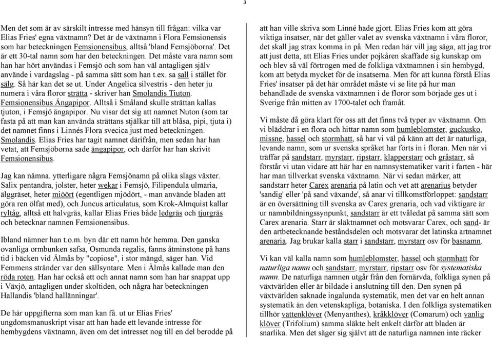 Det måste vara namn som han har hört användas i Femsjö och som han väl antagligen själv använde i vardagslag - på samma sätt som han t.ex. sa sall i stället för sälg. Så här kan det se ut.