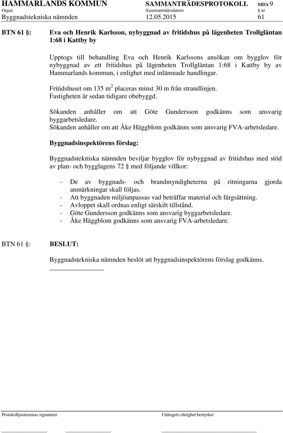 fritidshus på lägenheten Trollgläntan 1:68 i Kattby by av Hammarlands kommun, i enlighet med inlämnade handlingar. Fritidshuset om 135 m 2 placeras minst 30 m från strandlinjen.