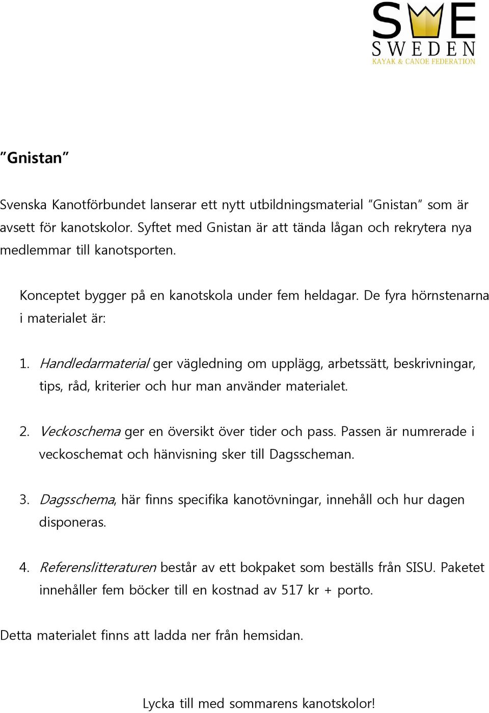 Handledarmaterial ger vägledning om upplägg, arbetssätt, beskrivningar, tips, råd, kriterier och hur man använder materialet. 2. Veckoschema ger en översikt över tider och pass.