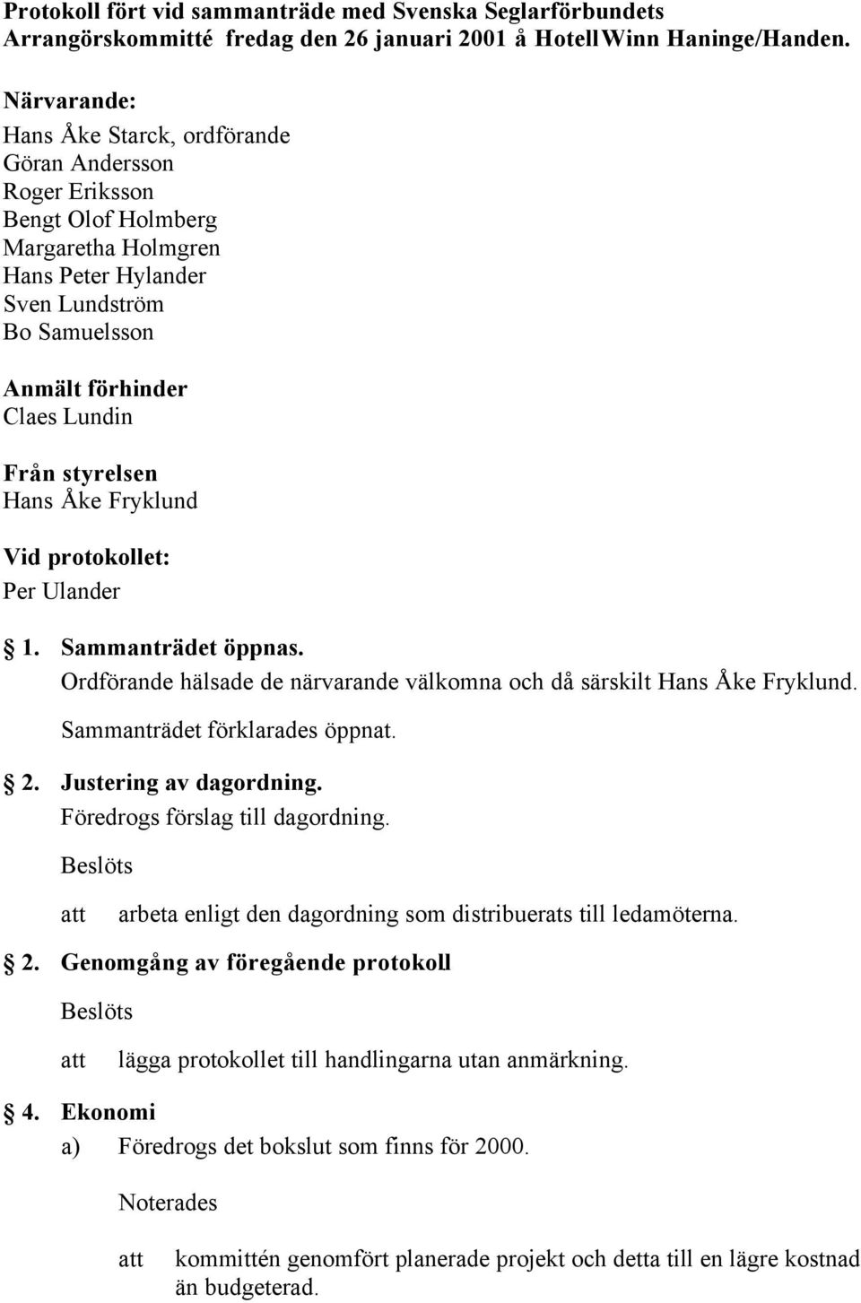 styrelsen Hans Åke Fryklund Vid protokollet: Per Ulander 1. Sammanträdet öppnas. Ordförande hälsade de närvarande välkomna och då särskilt Hans Åke Fryklund. Sammanträdet förklarades öppnat. 2.