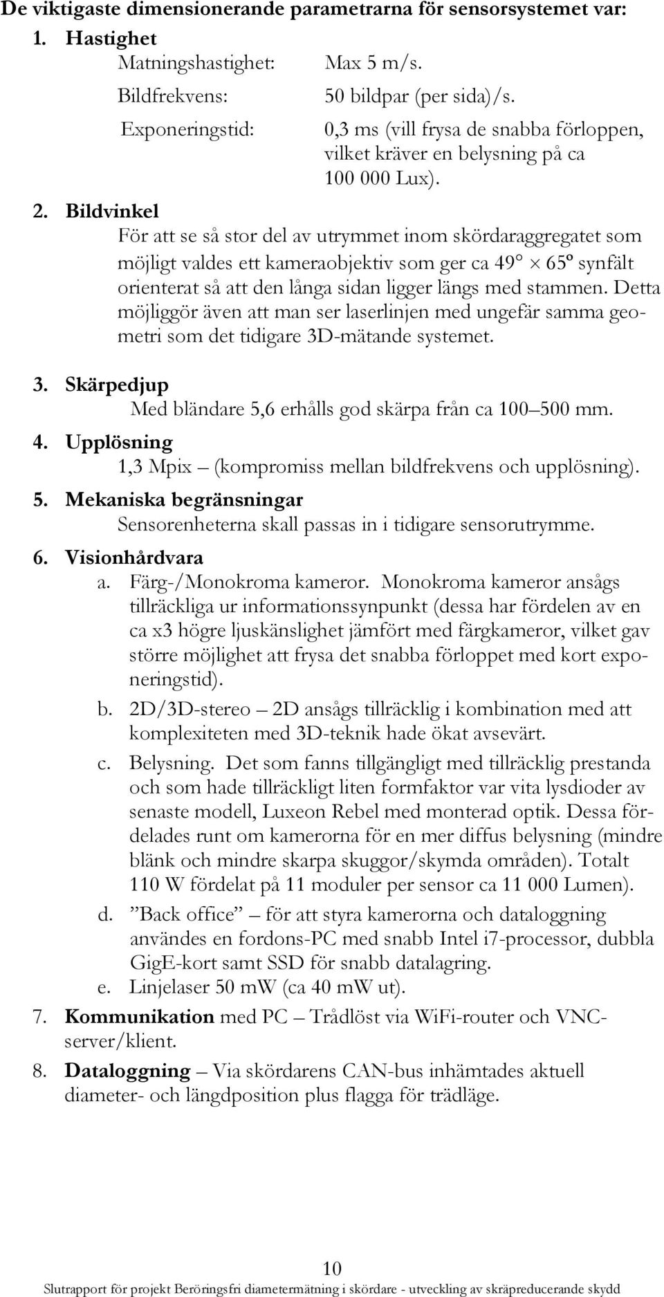 . Bildvinkel För att se så stor del av utrymmet inom skördaraggregatet som möjligt valdes ett kameraobjektiv som ger ca 9 6º synfält orienterat så att den långa sidan ligger längs med stammen.