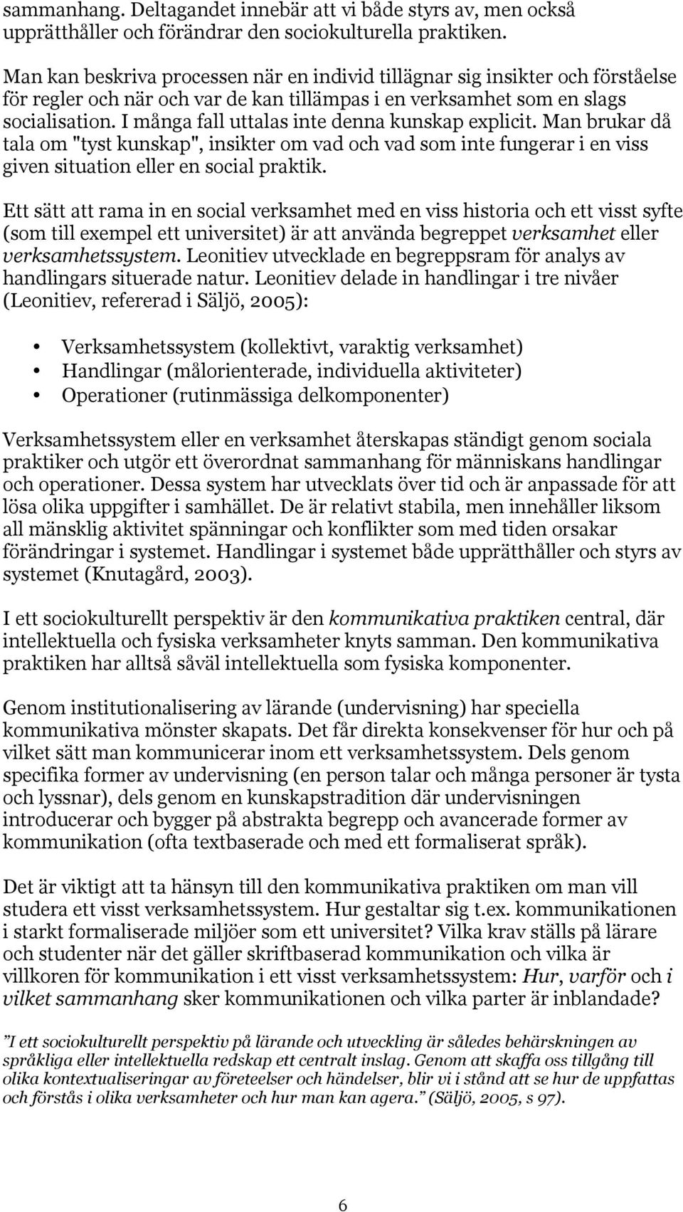 I många fall uttalas inte denna kunskap explicit. Man brukar då tala om "tyst kunskap", insikter om vad och vad som inte fungerar i en viss given situation eller en social praktik.