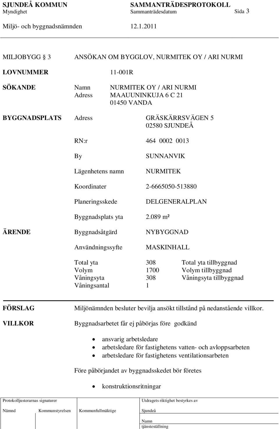 089 m² ÄRENDE Byggnadsåtgärd NYBYGGNAD Användningssyfte MASKINHALL Total yta 308 Total yta tillbyggnad Volym 1700 Volym tillbyggnad Våningsyta 308 Våningsyta tillbyggnad Våningsantal 1 FÖRSLAG