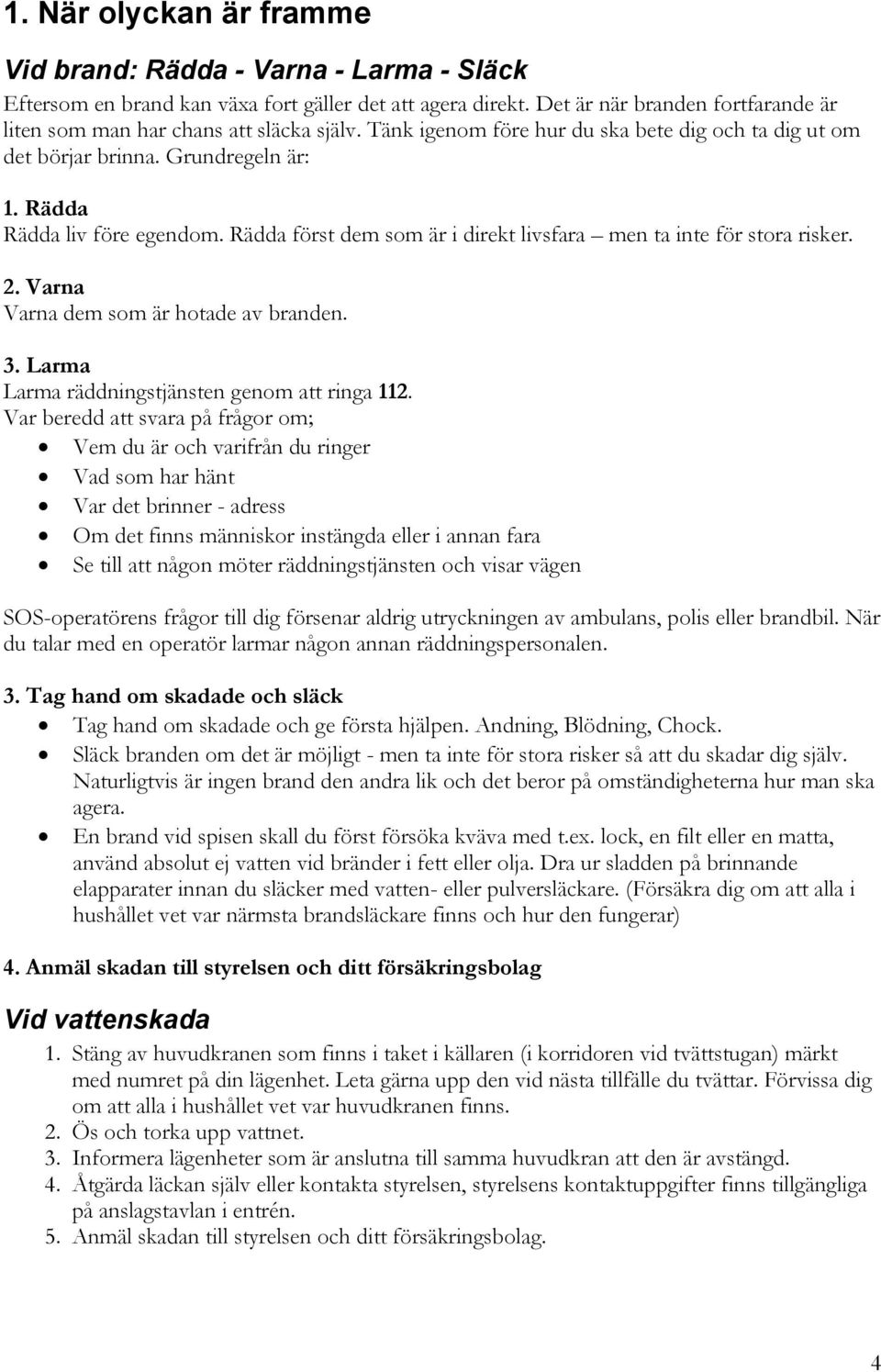 Rädda först dem som är i direkt livsfara men ta inte för stora risker. 2. Varna Varna dem som är hotade av branden. 3. Larma Larma räddningstjänsten genom att ringa 112.