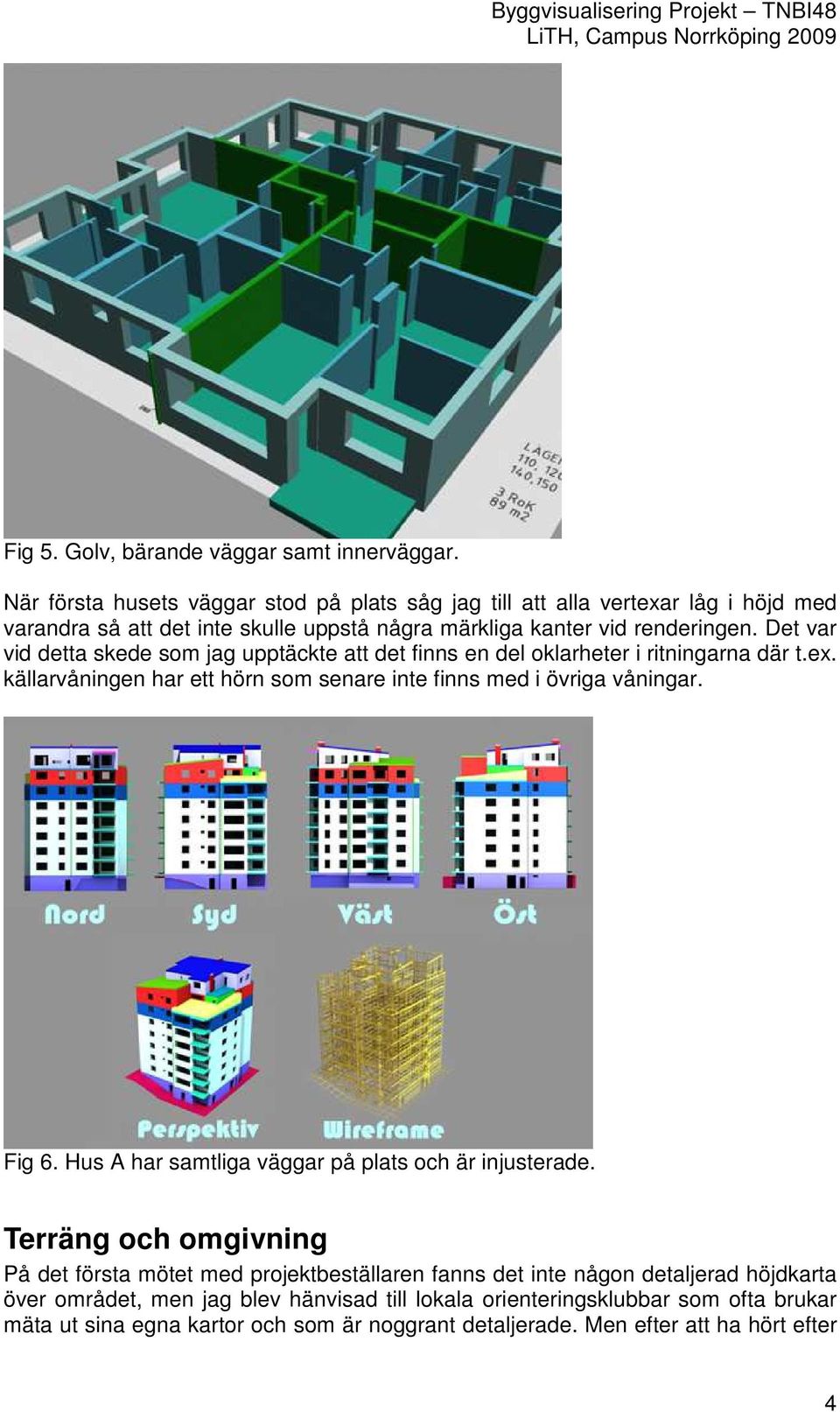 Det var vid detta skede som jag upptäckte att det finns en del oklarheter i ritningarna där t.ex. källarvåningen har ett hörn som senare inte finns med i övriga våningar. Fig 6.