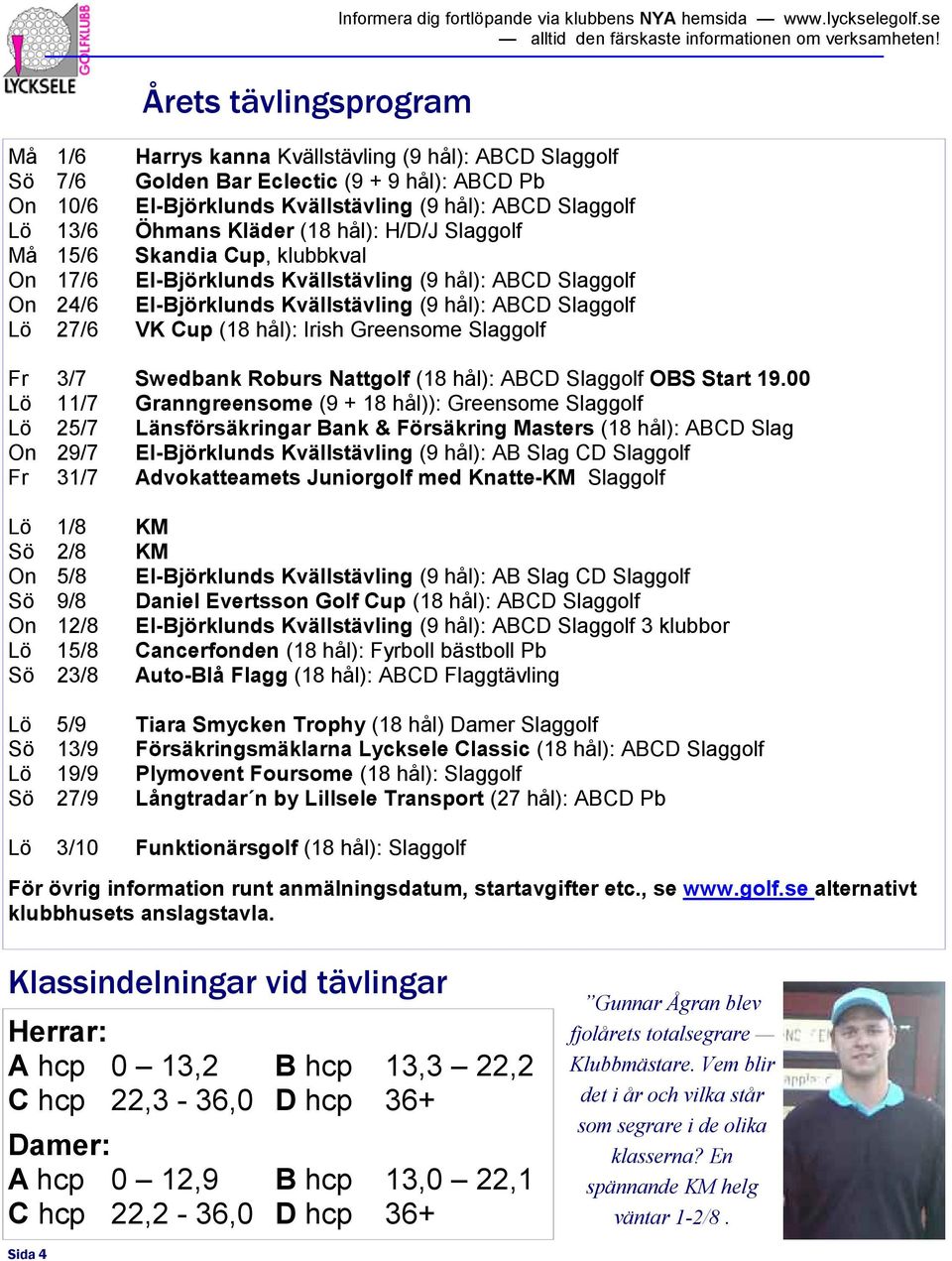 Cup (18 hål): Irish Greensome Slaggolf Informera dig fortlöpande via klubbens NYA hemsida www.lyckselegolf.se Fr 3/7 Swedbank Roburs Nattgolf (18 hål): ABCD Slaggolf OBS Start 19.