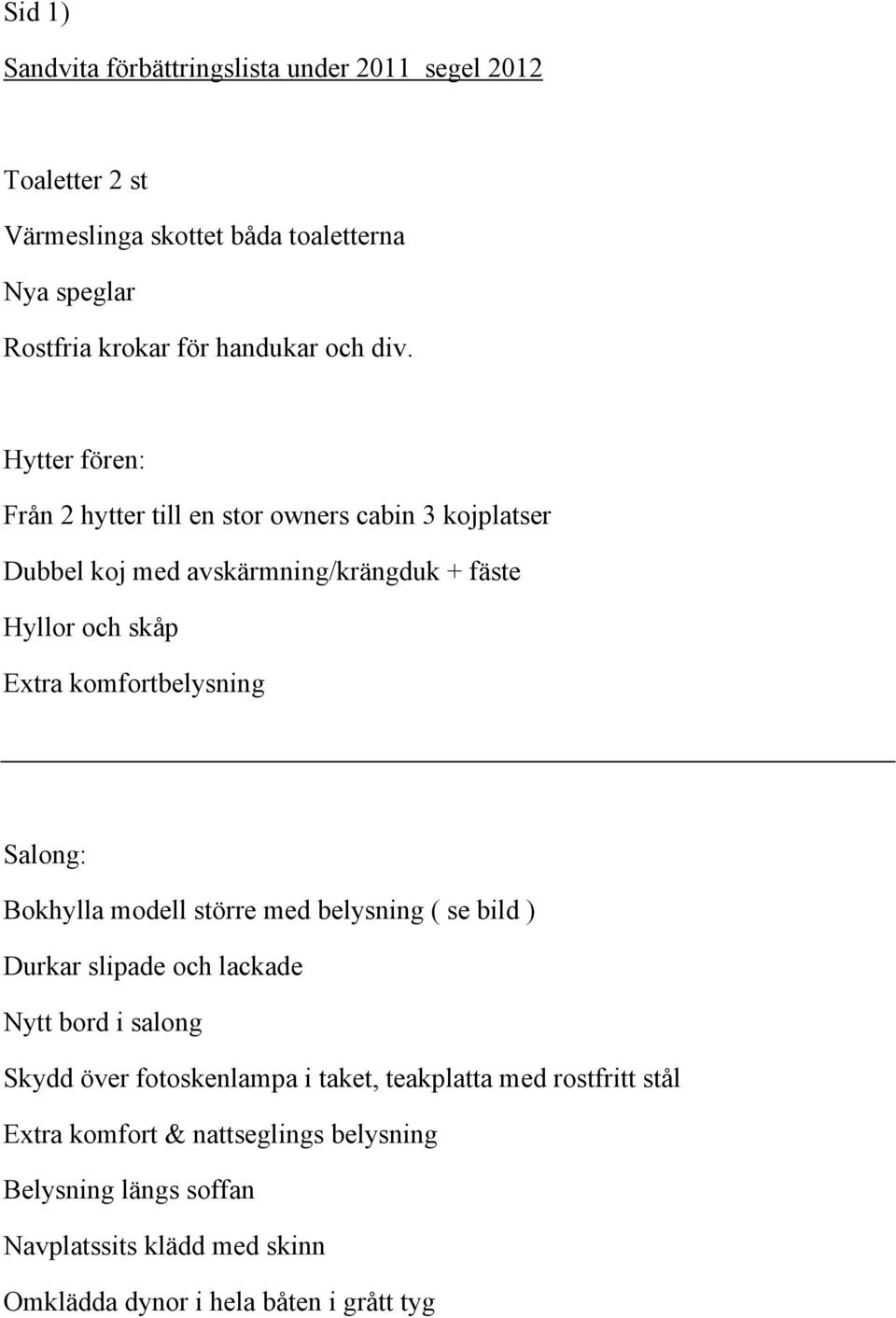 Hytter fören: Från 2 hytter till en stor owners cabin 3 kojplatser Dubbel koj med avskärmning/krängduk + fäste Hyllor och skåp Extra komfortbelysning