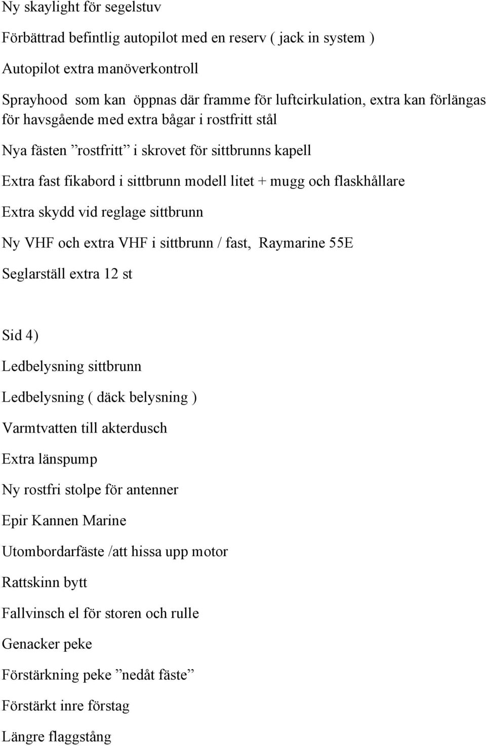 sittbrunn Ny VHF och extra VHF i sittbrunn / fast, Raymarine 55E Seglarställ extra 12 st Sid 4) Ledbelysning sittbrunn Ledbelysning ( däck belysning ) Varmtvatten till akterdusch Extra länspump Ny