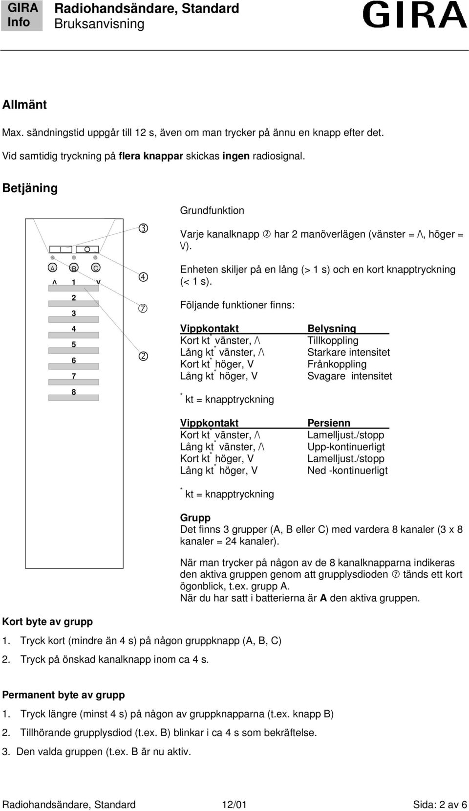 Följande funktioner finns: Vippkontakt Kort kt * vänster, /\ Lång kt * vänster, /\ Kort kt * höger, V Lång kt * höger, V * kt = knapptryckning Belysning Tillkoppling Starkare intensitet Frånkoppling