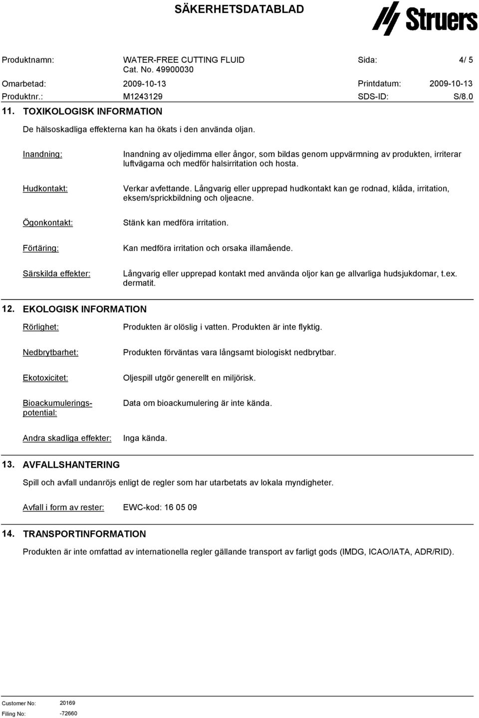 Långvarig eller upprepad hudkontakt kan ge rodnad, klåda, irritation, eksem/sprickbildning och oljeacne. Ögonkontakt: Stänk kan medföra irritation.