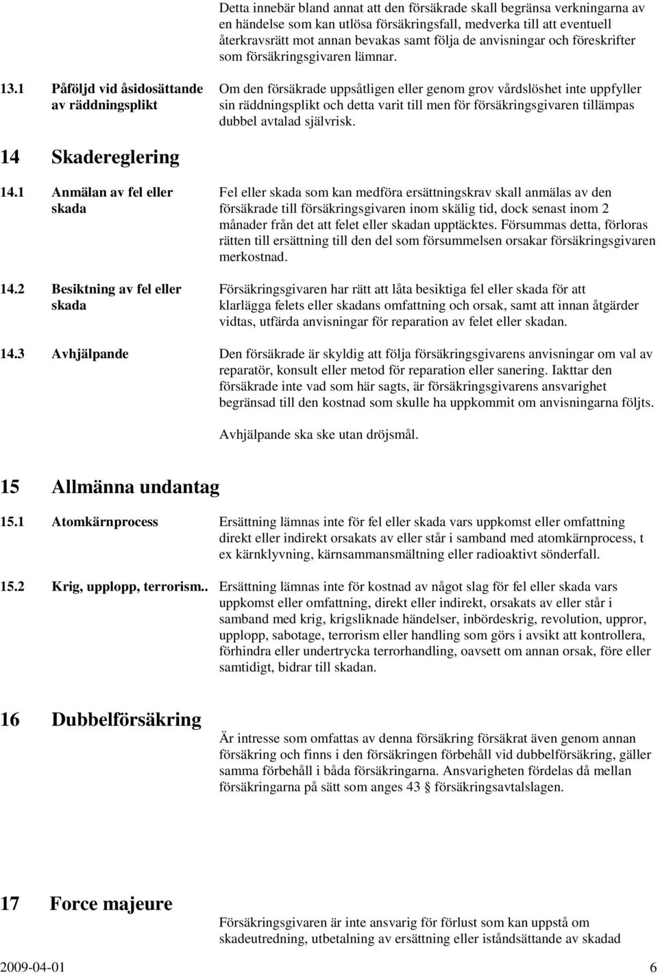 1 Påföljd vid åsidosättande Om den försäkrade uppsåtligen eller genom grov vårdslöshet inte uppfyller av räddningsplikt sin räddningsplikt och detta varit till men för försäkringsgivaren tillämpas