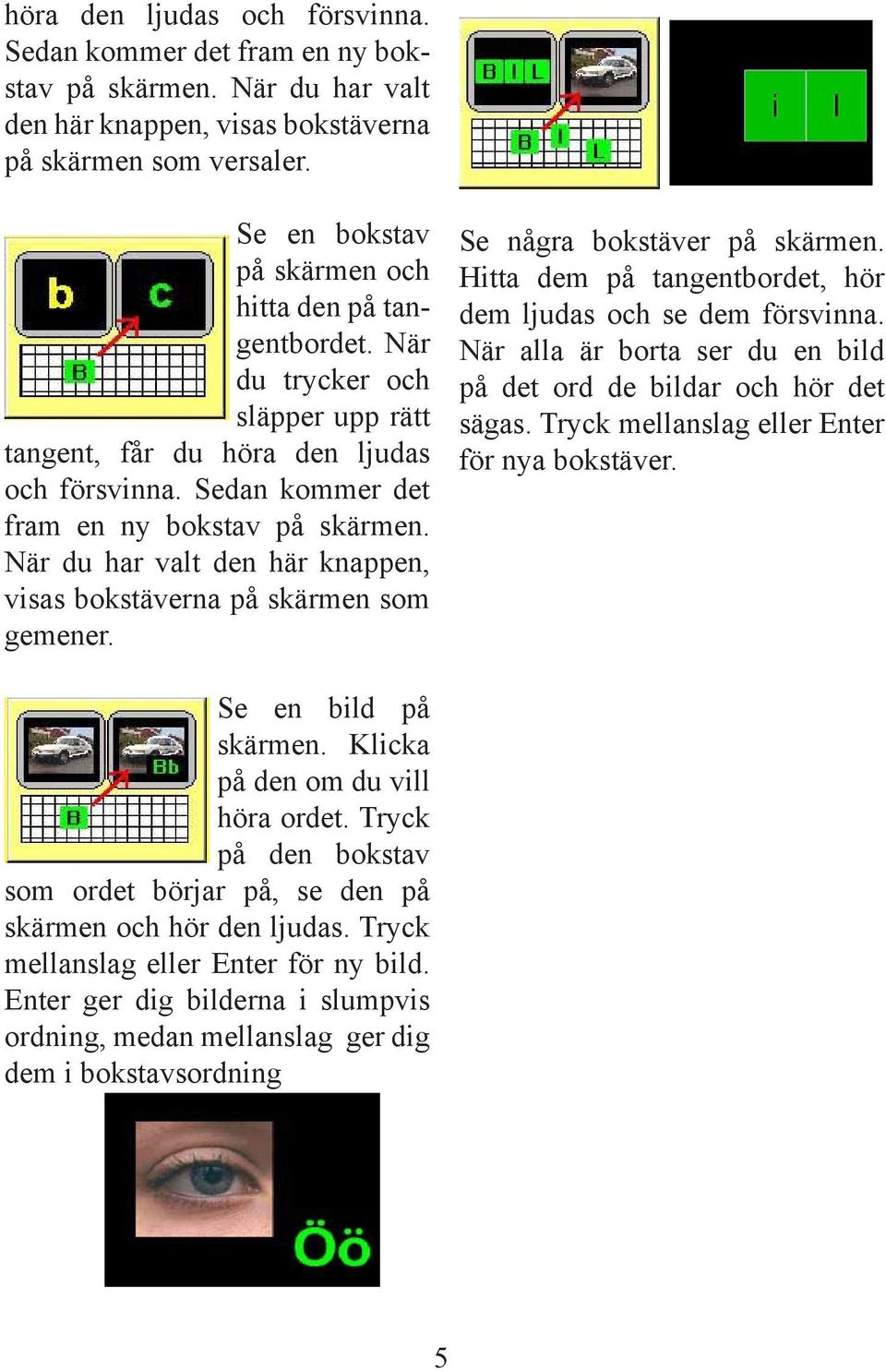 När du har valt den här knappen, visas bokstäverna på skärmen som gemener. Se några bokstäver på skärmen. Hitta dem på tangentbordet, hör dem ljudas och se dem försvinna.