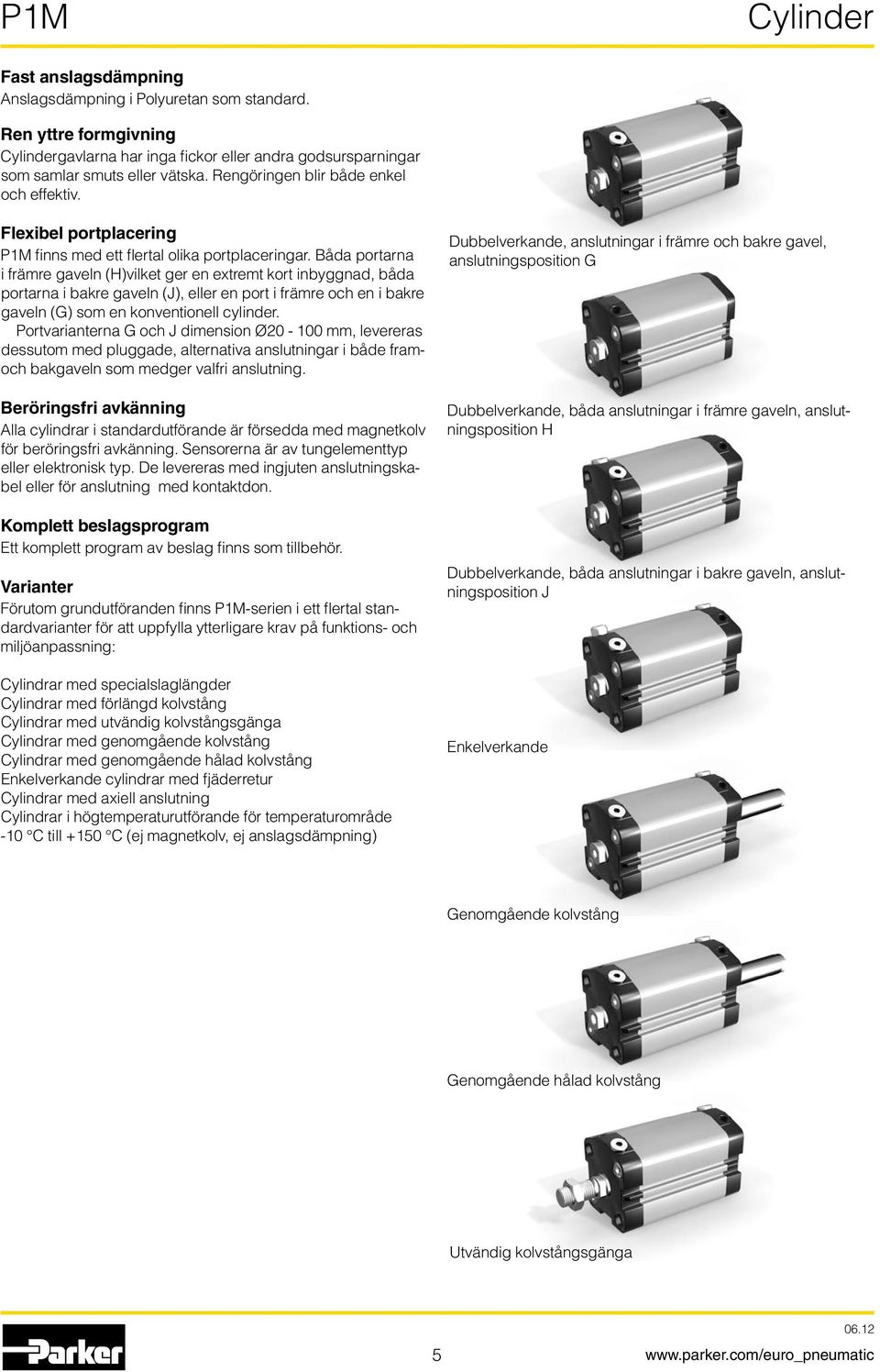 Båda portarna i främre gaveln (H)vilket ger en extremt kort inbyggnad, båda portarna i bakre gaveln (J), eller en port i främre och en i bakre gaveln (G) som en konventionell cylinder.