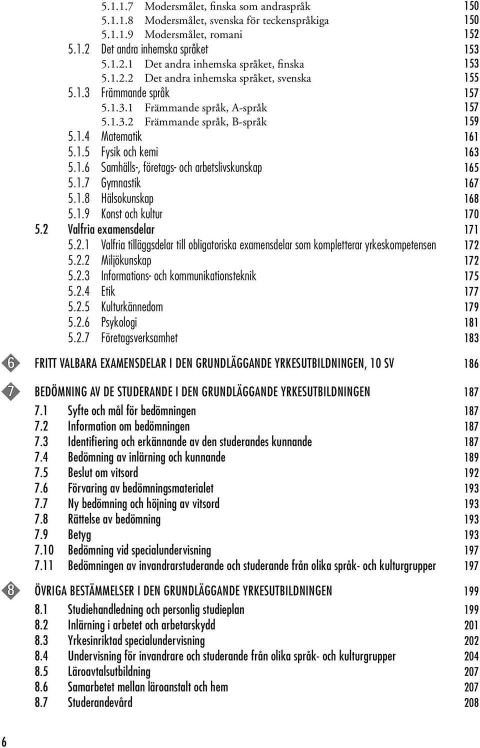 1.7 Gymnastik 167 5.1.8 Hälsokunskap 168 5.1.9 Konst och kultur 170 5.2 Valfria examensdelar 171 5.2.1 Valfria tilläggsdelar till obligatoriska examensdelar som kompletterar yrkeskompetensen 172 5.2.2 Miljökunskap 172 5.