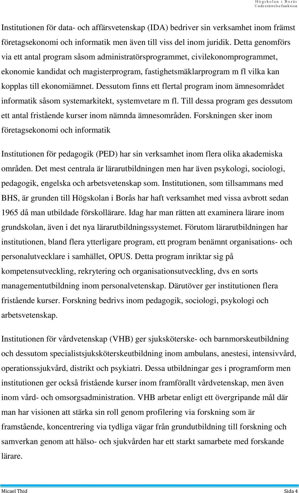 Dessutom finns ett flertal program inom ämnesområdet informatik såsom systemarkitekt, systemvetare m fl. Till dessa program ges dessutom ett antal fristående kurser inom nämnda ämnesområden.