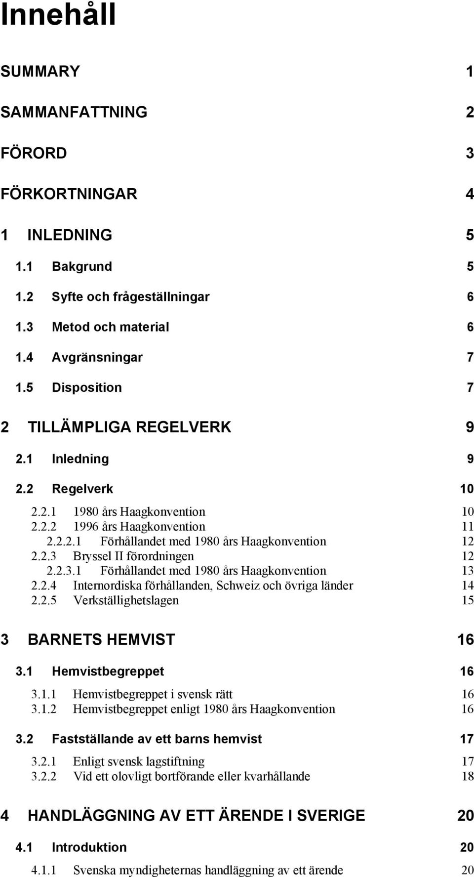 2.3.1 Förhållandet med 1980 års Haagkonvention 13 2.2.4 Internordiska förhållanden, Schweiz och övriga länder 14 2.2.5 Verkställighetslagen 15 3 BARNETS HEMVIST 16 3.1 Hemvistbegreppet 16 3.1.1 Hemvistbegreppet i svensk rätt 16 3.