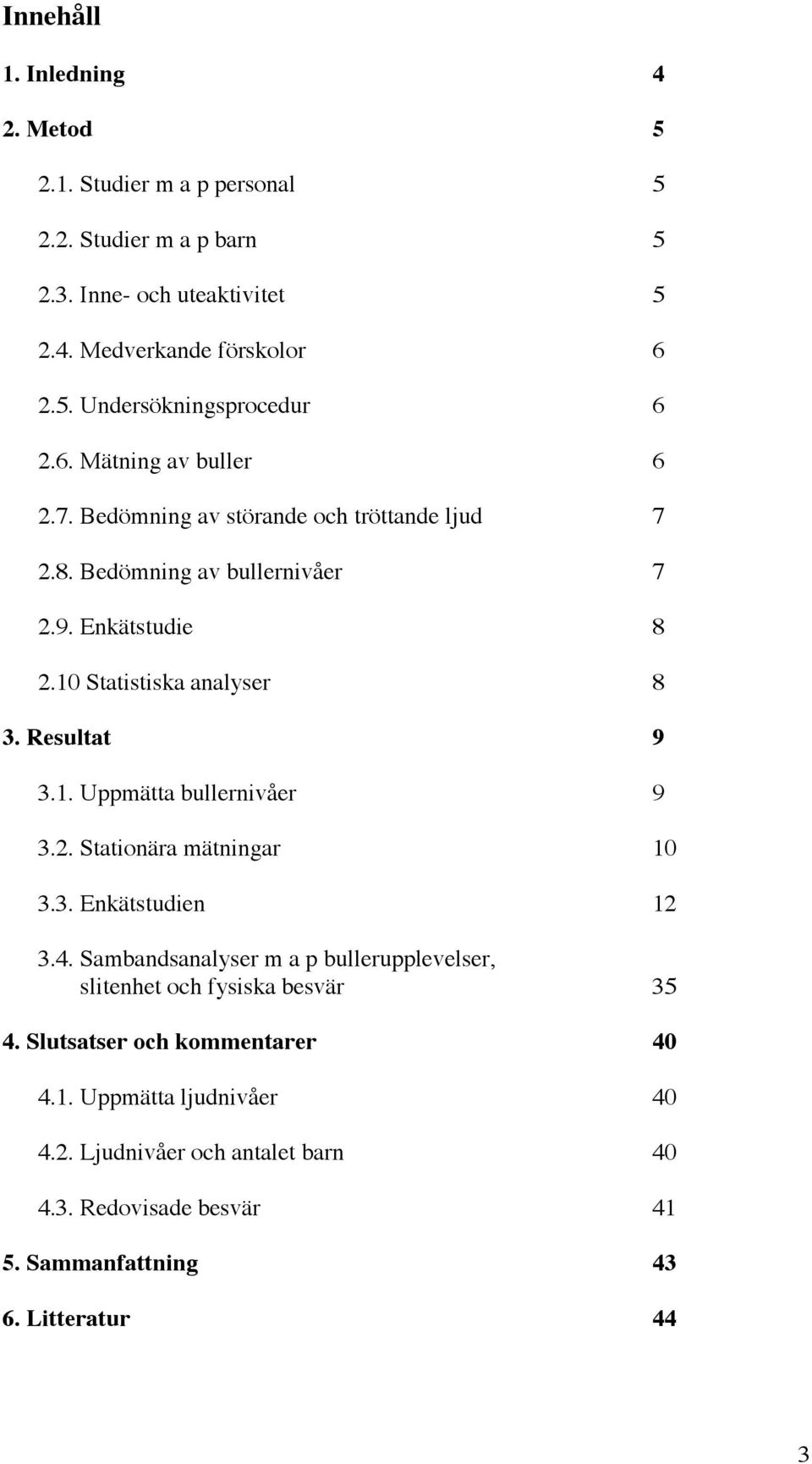 1. Uppmätta bullernivåer 9 3.2. Stationära mätningar 10 3.3. Enkätstudien 12 3.4. Sambandsanalyser m a p bullerupplevelser, slitenhet och fysiska besvär 35 4.