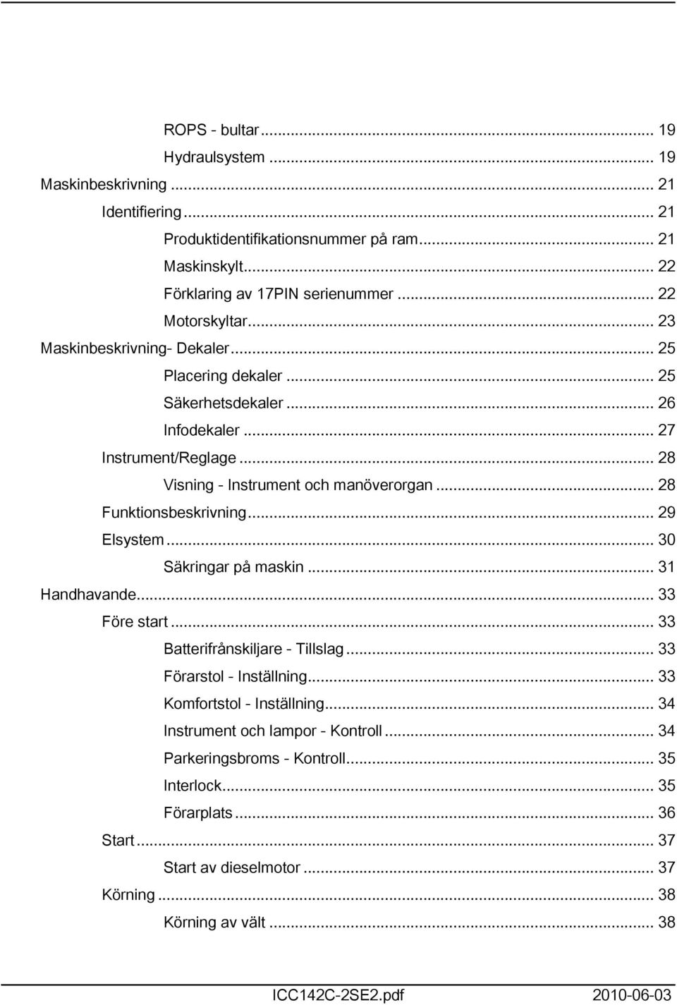 .. 29 Elsystem... 30 Säkringar på maskin... 3 Handhavande... 33 Före start... 33 Batterifrånskiljare - Tillslag... 33 Förarstol - Inställning... 33 Komfortstol - Inställning.