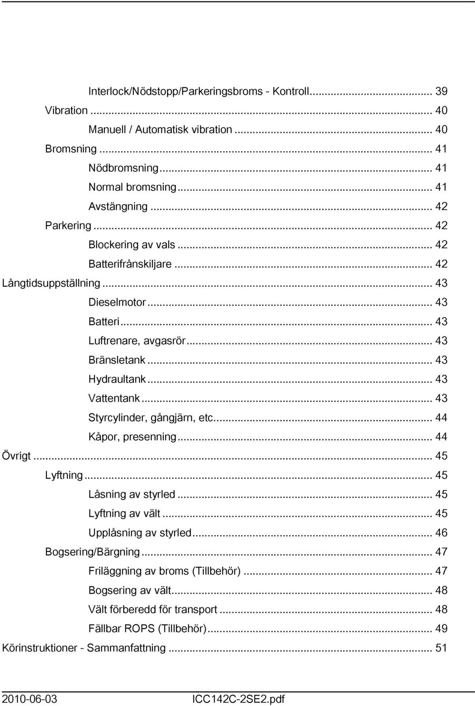 .. 43 Styrcylinder, gångjärn, etc... 44 Kåpor, presenning... 44 Övrigt... 45 Lyftning... 45 Låsning av styrled... 45 Lyftning av vält... 45 Upplåsning av styrled... 46 Bogsering/Bärgning.