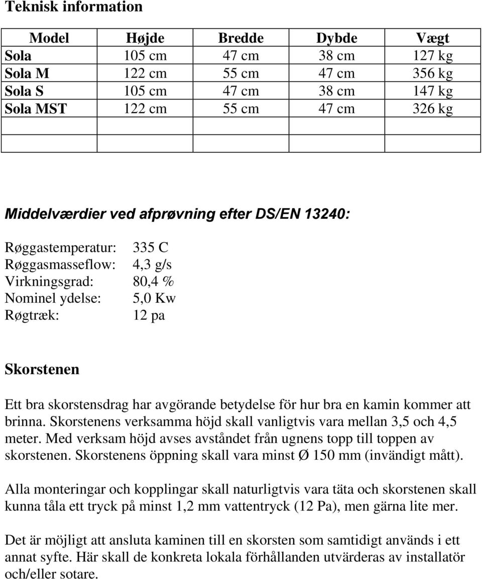 hur bra en kamin kommer att brinna. Skorstenens verksamma höjd skall vanligtvis vara mellan 3,5 och 4,5 meter. Med verksam höjd avses avståndet från ugnens topp till toppen av skorstenen.