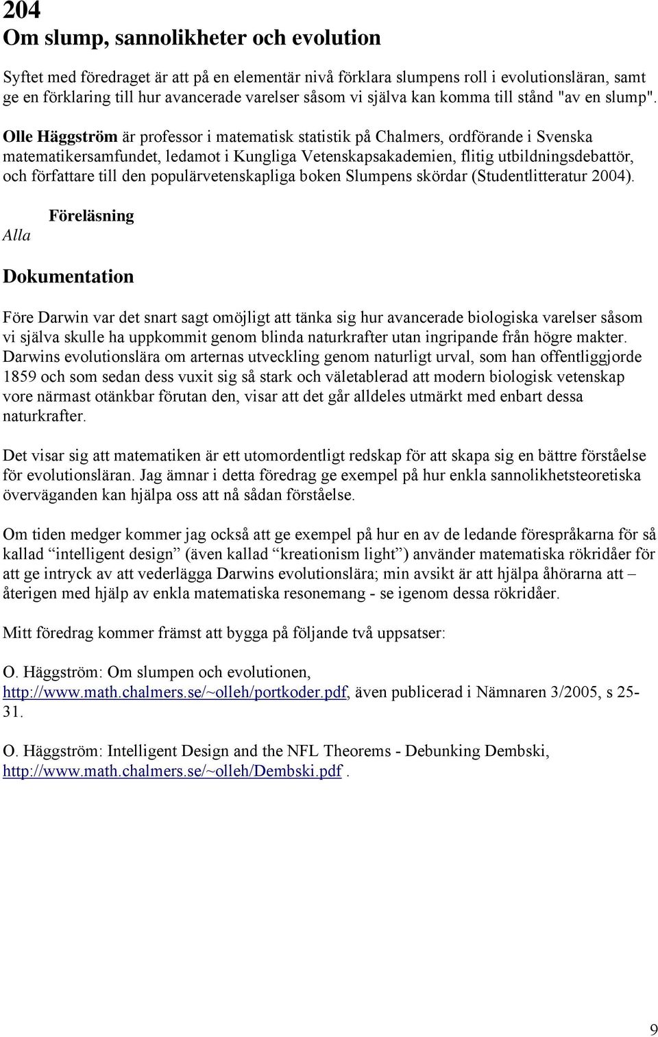 Olle Häggström är professor i matematisk statistik på Chalmers, ordförande i Svenska matematikersamfundet, ledamot i Kungliga Vetenskapsakademien, flitig utbildningsdebattör, och författare till den