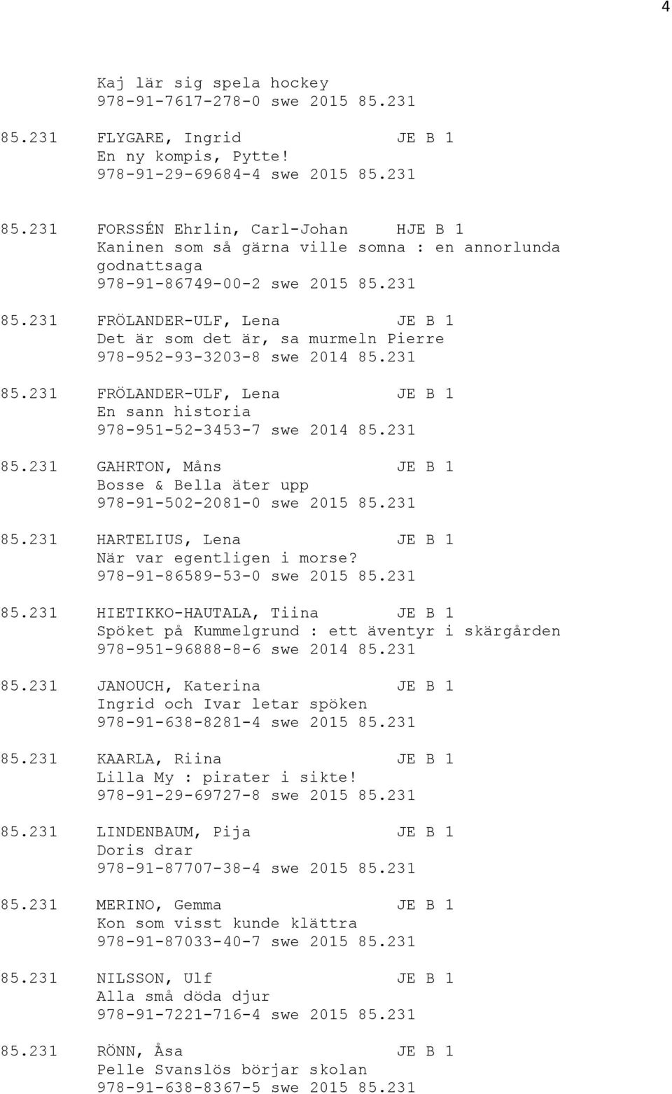 231 85.231 HARTELIUS, Lena JE B 1 När var egentligen i morse? 978-91-86589-53-0 swe 2015 85.231 85.231 HIETIKKO-HAUTALA, Tiina JE B 1 Spöket på Kummelgrund : ett äventyr i skärgården 978-951-96888-8-6 swe 2014 85.