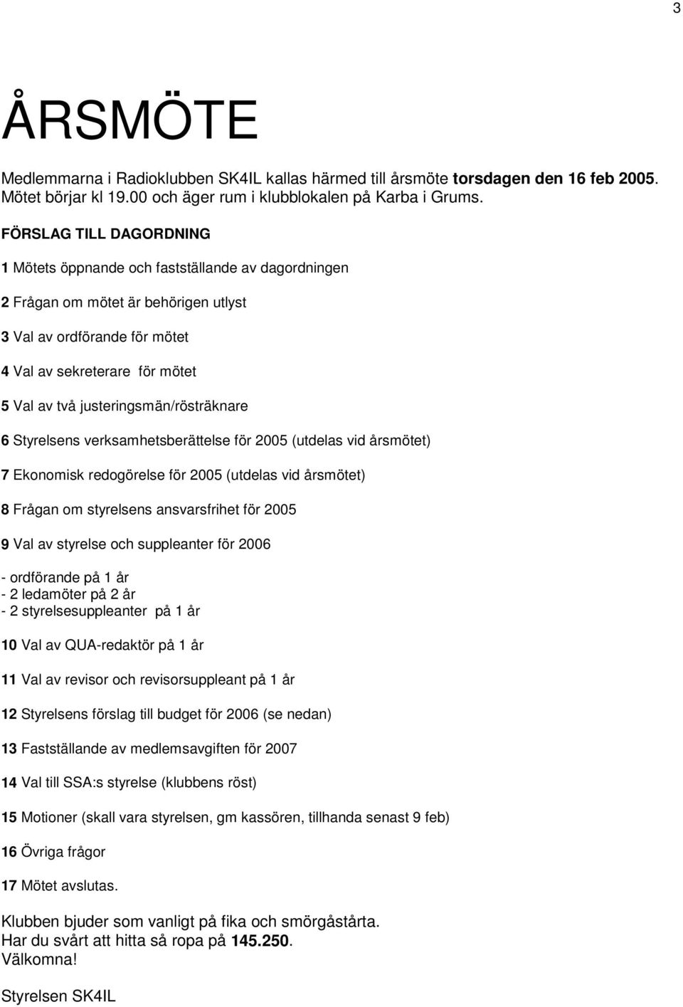 justeringsmän/rösträknare 6 Styrelsens verksamhetsberättelse för 2005 (utdelas vid årsmötet) 7 Ekonomisk redogörelse för 2005 (utdelas vid årsmötet) 8 Frågan om styrelsens ansvarsfrihet för 2005 9