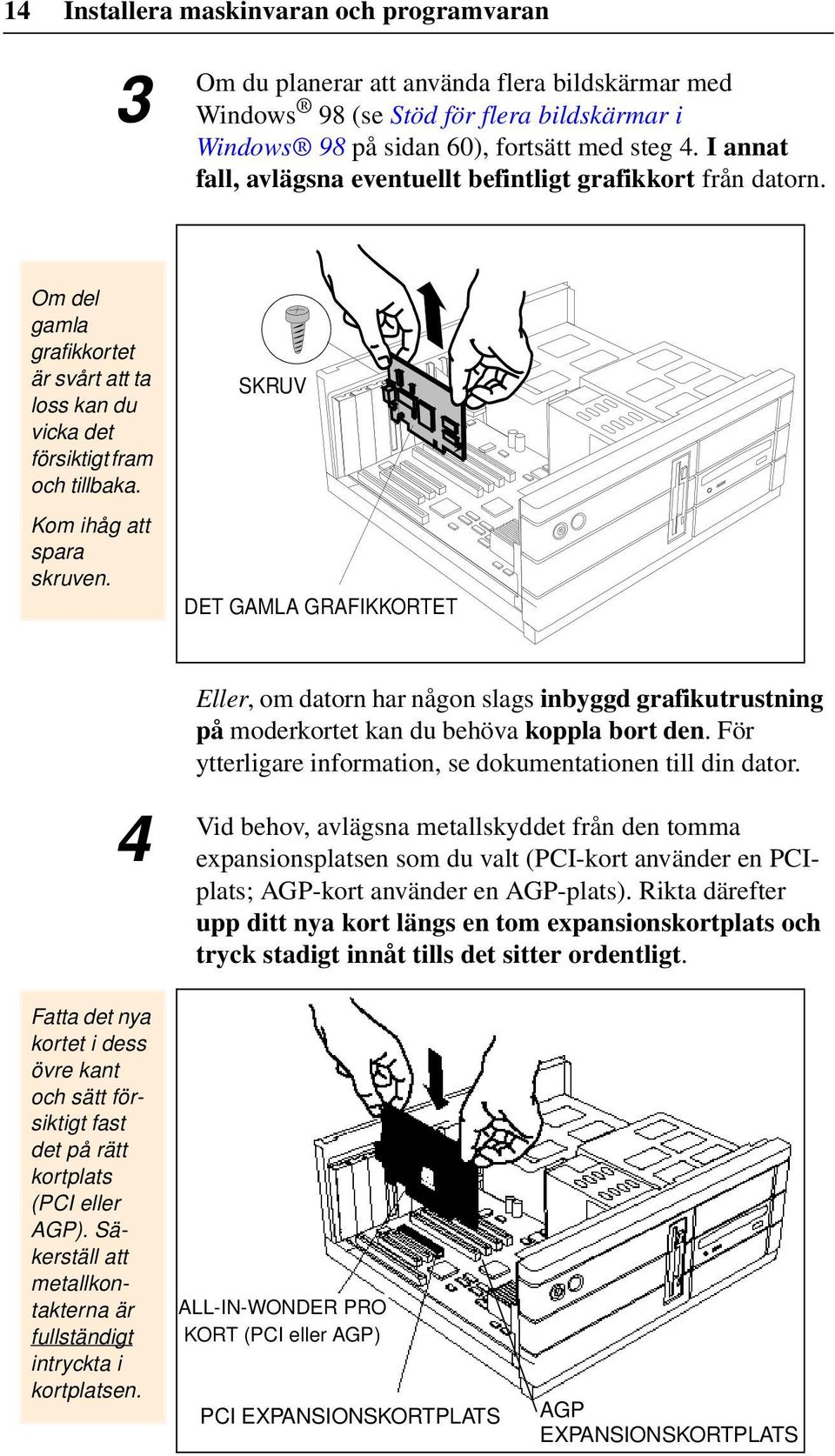 SKRUV DET GAMLA GRAFIKKORTET 4 Eller, om datorn har någon slags inbyggd grafikutrustning på moderkortet kan du behöva koppla bort den. För ytterligare information, se dokumentationen till din dator.