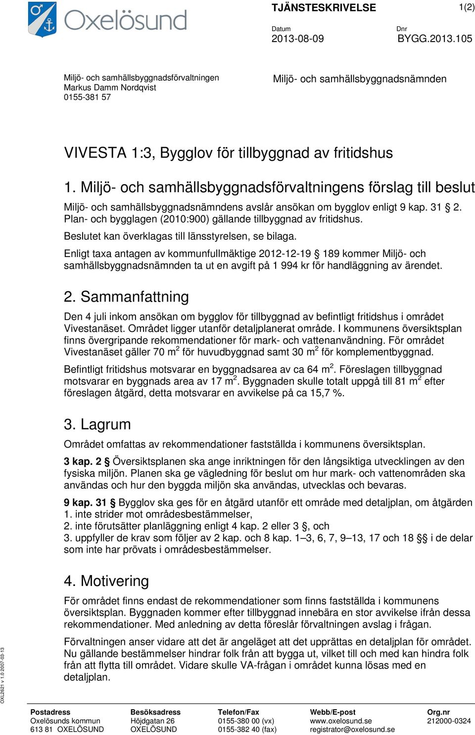 Miljö- och samhällsbyggnadsförvaltningens förslag till beslut Miljö- och samhällsbyggnadsnämndens avslår ansökan om bygglov enligt 9 kap. 31 2.