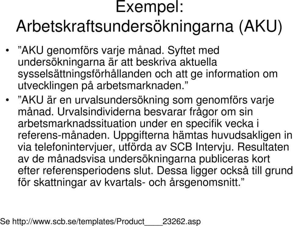 AKU är en urvalsundersökning som genomförs varje månad. Urvalsindividerna besvarar frågor om sin arbetsmarknadssituation under en specifik vecka i referens-månaden.